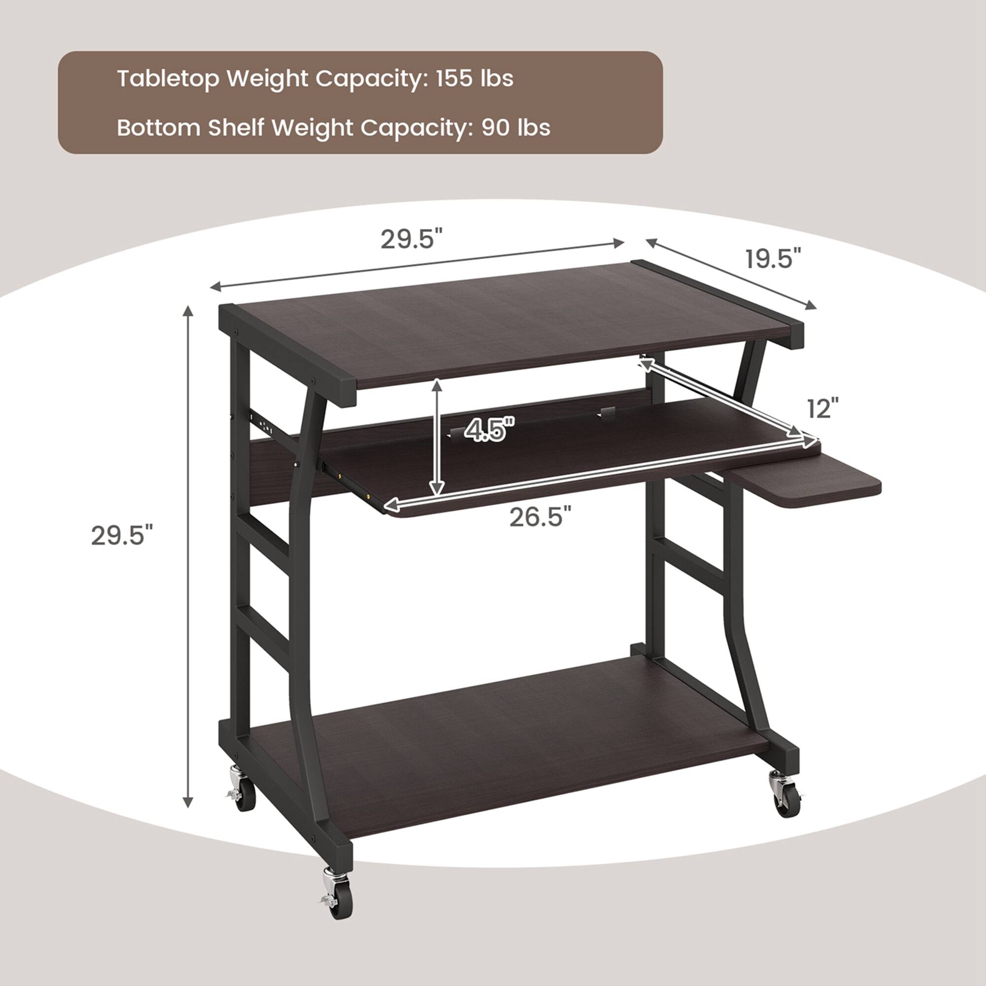 Tabletop Weight Capacity: 155 lbs  
Bottom Shelf Weight Capacity: 90 lbs  

Dimensions:  
- Length: 29.5"  
- Width: 19.5"  
- Height: 26.5"  
- Shelf Depth: 12"  
- Shelf Height: 4.5"