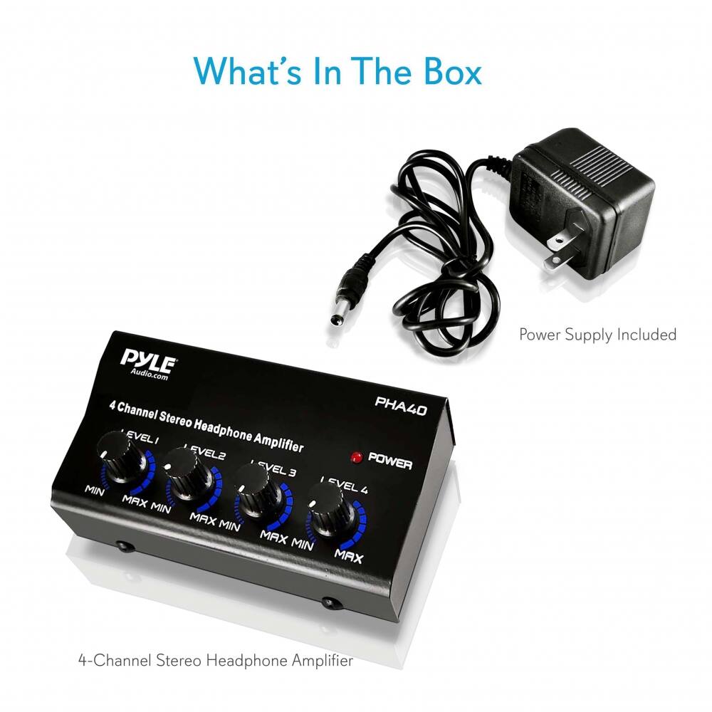What's In The Box

PYLE Audio.com  
4 Channel Stereo Headphone Amplifier  
PHA40  
EVEL1 EVEL2 EVEL3 EVEL4  
MIN MAX MIN MAX MIN MAX MIN MAX  
POWER  
4-Channel Stereo Headphone Amplifier  

Power Supply Included