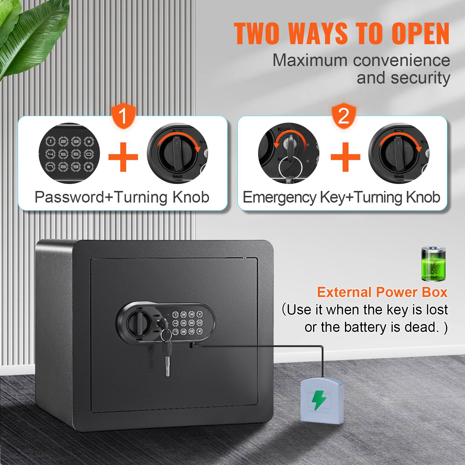 TWO WAYS TO OPEN Maximum convenience and security
1. Password+Turning Knob
2. Emergency Key+Turning Knob
External Power Box (Use it when the key is lost or the battery is dead.)