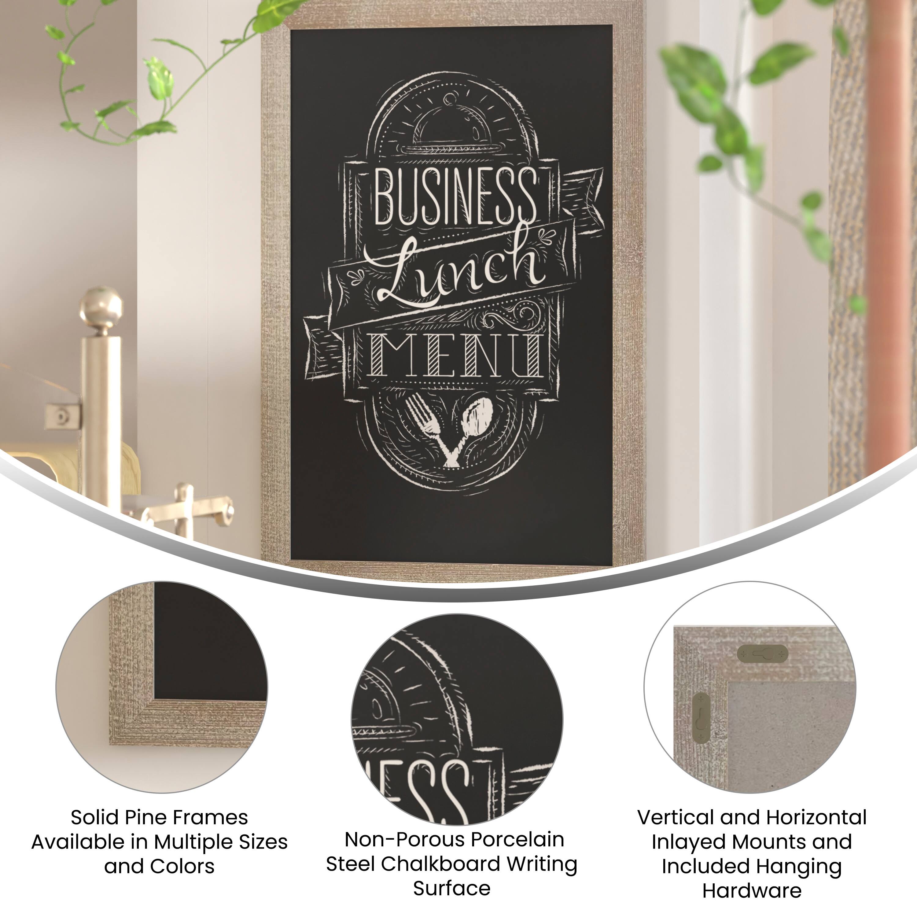 G BUSINESS Lunch MENU  
Solid Pine Frames Available in Multiple Sizes and Colors  
223 Non-Porous Porcelain Steel Chalkboard Writing Surface  
Vertical and Horizontal Inlayed Mounts and Included Hanging Hardware