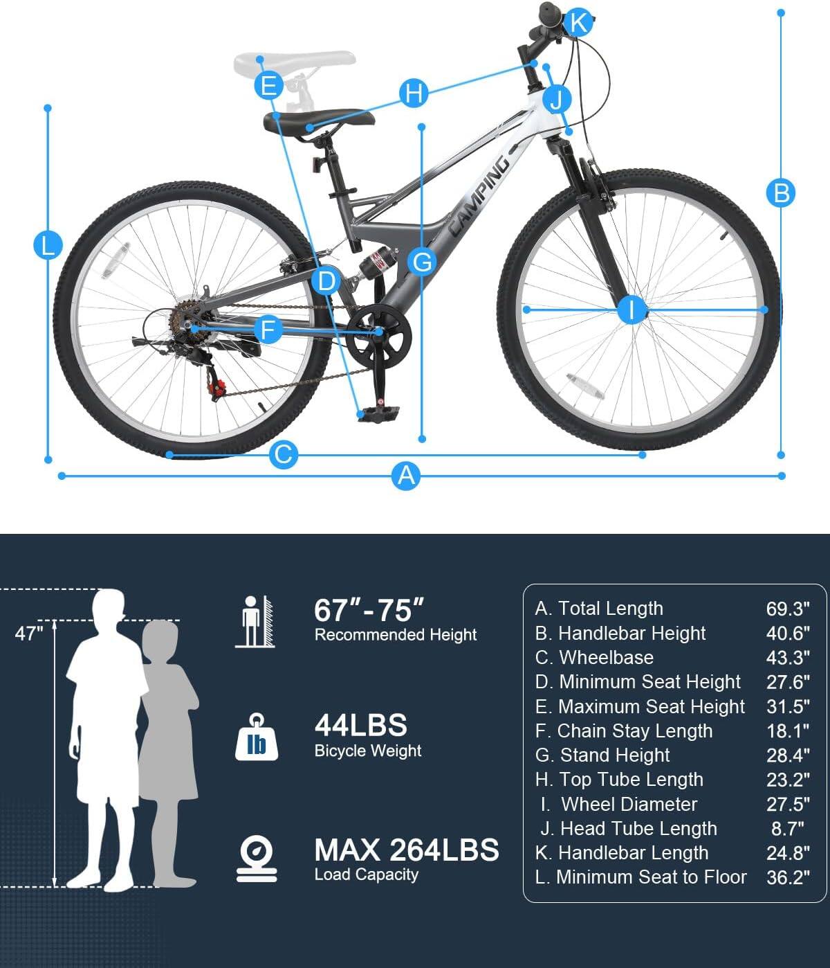 A. Total Length 69.3"  
B. Handlebar Height 40.6"  
C. Wheelbase 43.3"  
D. Minimum Seat Height 27.6"  
E. Maximum Seat Height 31.5"  
F. Chain Stay Length 18.1"  
G. Stand Height 28.4"  
H. Top Tube Length 23.2"  
I. Wheel Diameter 27.5"  
J. Head Tube Length 8.7"  
K. Handlebar Length 24.8"  
L. Minimum Seat to Floor 36.2"  

47" 67"-75" Recommended Height  
44LBS Bicycle Weight  
MAX 264LBS Load Capacity