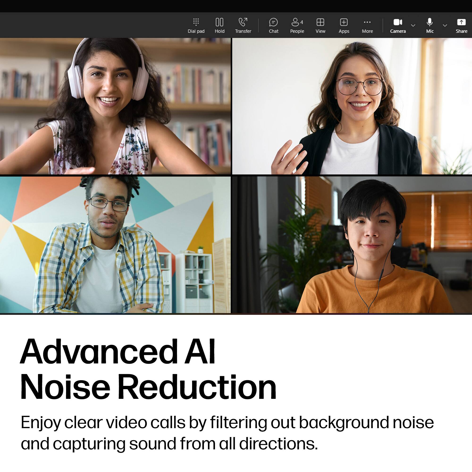 Dial pad  
Hold  
Transfer  
Chat  
4 People  
View  
Apps  
More  
Camera  
Mic  
Share  

Advanced AI Noise Reduction  
Enjoy clear video calls by filtering out background noise and capturing sound from all directions.