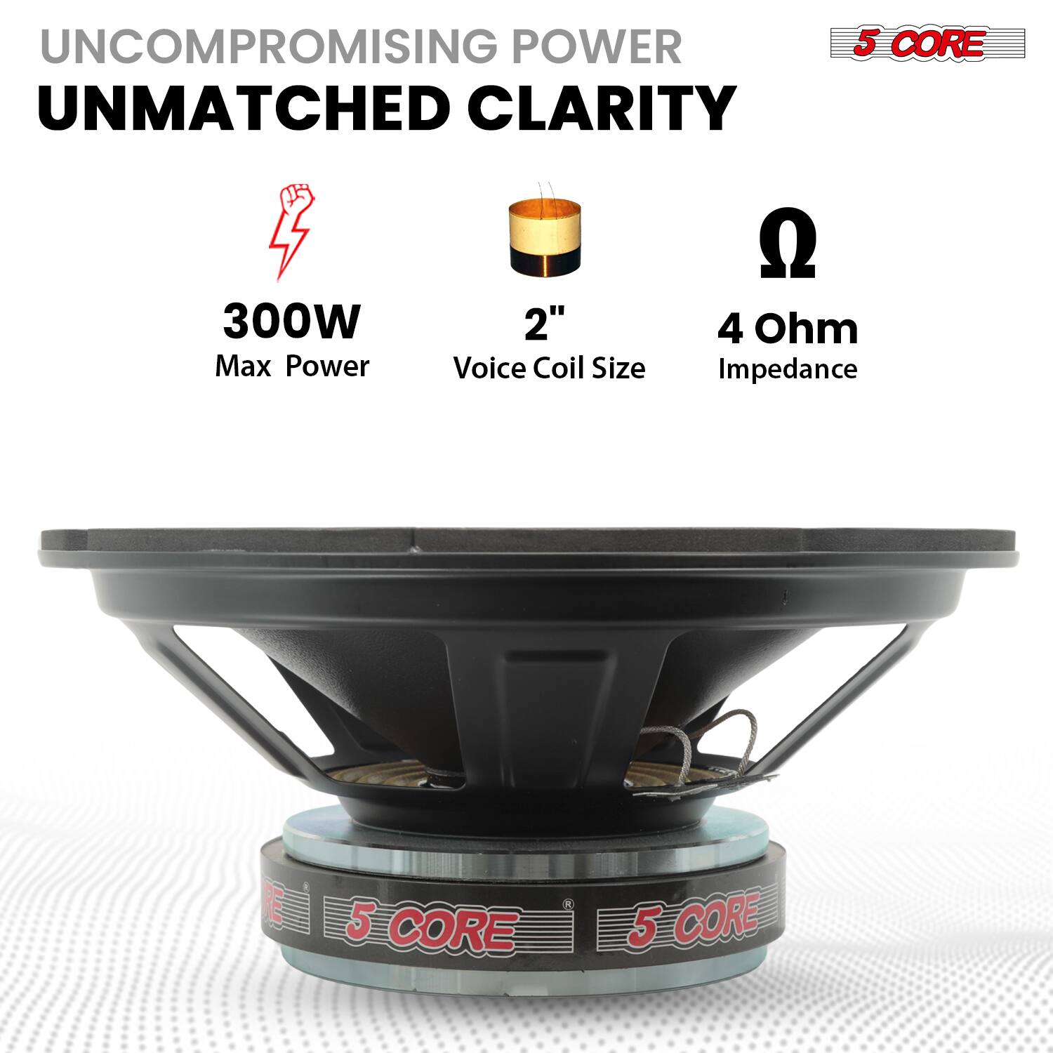UNCOMPROMISING POWER  
UNMATCHED CLARITY  

300W  
Max Power  

2"  
Voice Coil Size  

4 Ohm  
Impedance  

5 CORE