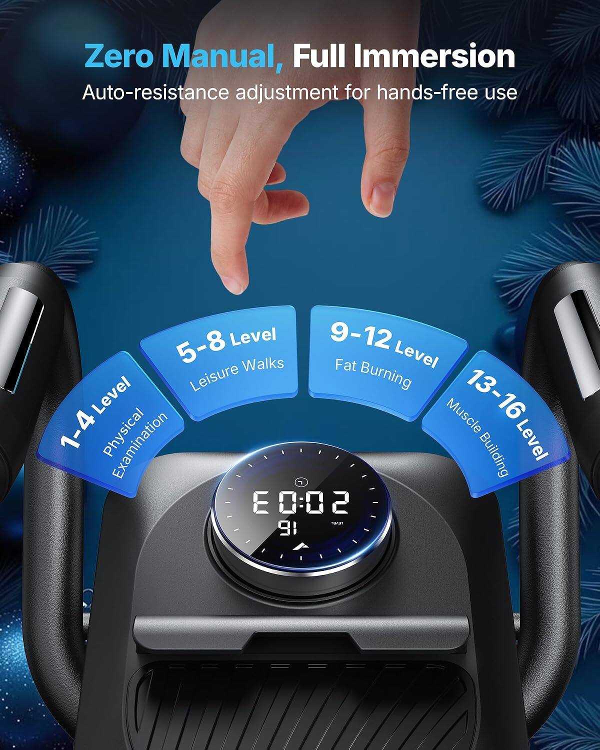 Zero Manual, Full Immersion  
Auto-resistance adjustment for hands-free use  

1-4 Level  
Physical Examination  

5-8 Level  
Leisure Walks  

9-12 Level  
Fat Burning  

13-16 Level  
Muscle Building  

E 0:02  
91