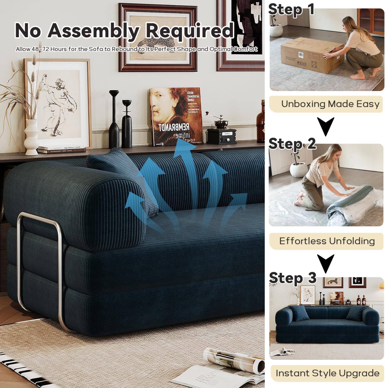 **No Assembly Required**  
Allow 48-72 Hours for the Sofa to Rebound to Its Perfect Shape and Optimal Comfort

---

**Step 1**  
Unboxing Made Easy

**Step 2**  
Effortless Unfolding

**Step 3**  
Instant Style Upgrade