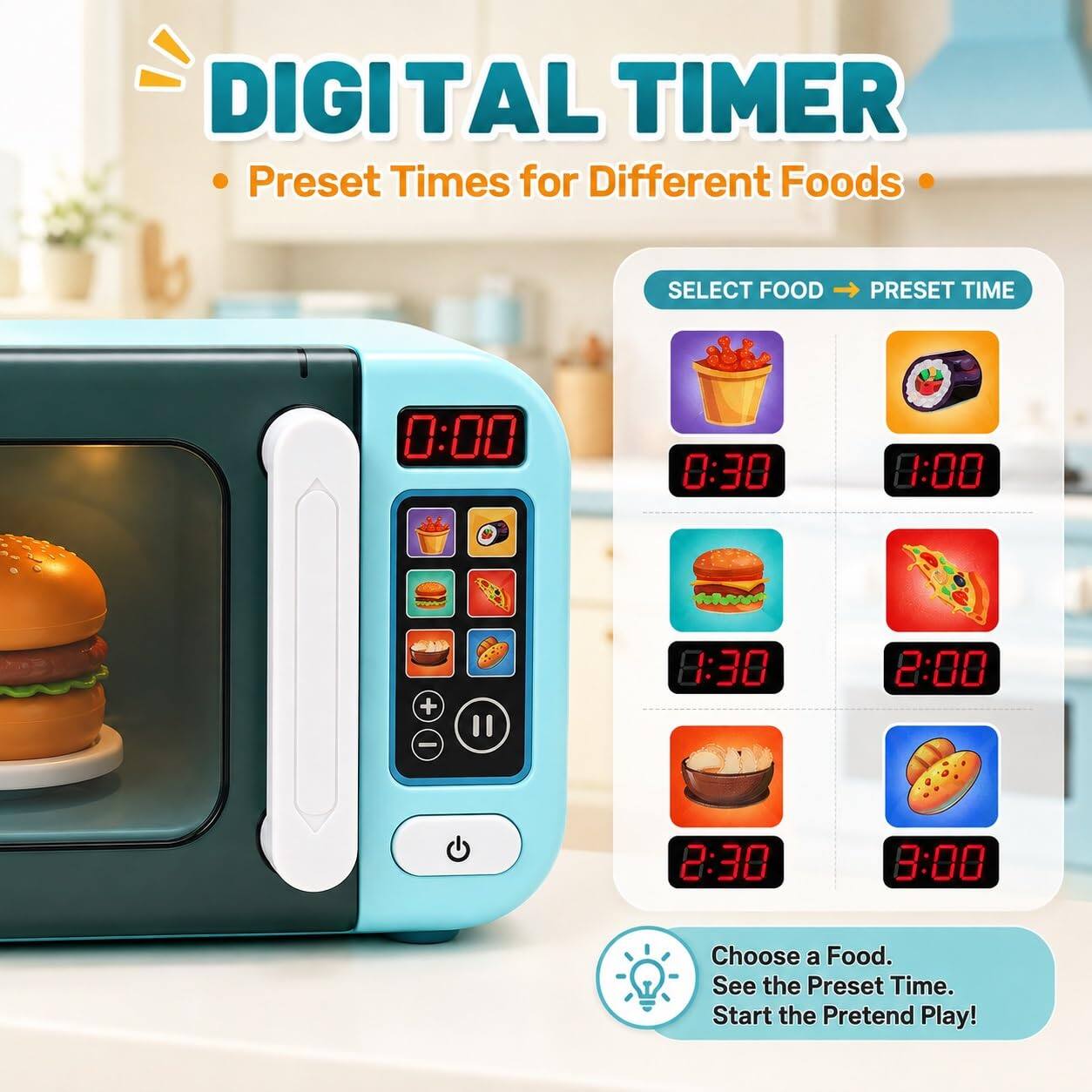DIGITAL TIMER  
Preset Times for Different Foods

SELECT FOOD  
PRESET TIME  
0:00  
0:30  
8:30  
2:00  
2:30  
8:00  

Choose a Food. See the Preset Time. Start the Pretend Play!