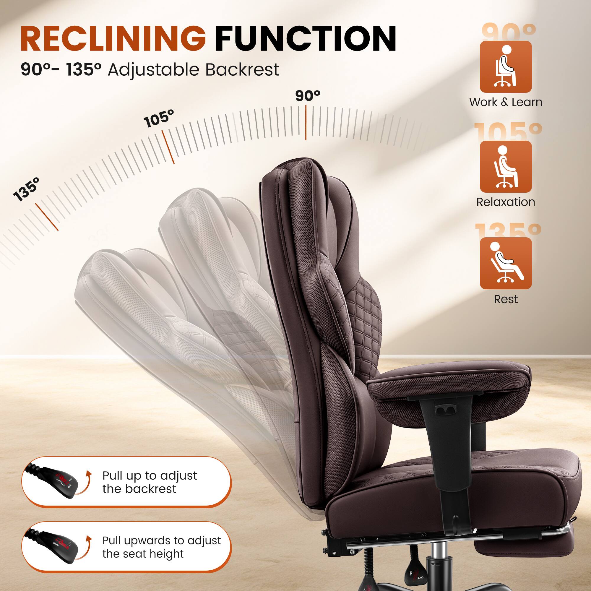 RECLINING FUNCTION  
90° – 135° Adjustable Backrest  

90° Work & Learn  
105° Relaxation  
135° Rest  

Pull up to adjust the backrest  
Pull upwards to adjust the seat height