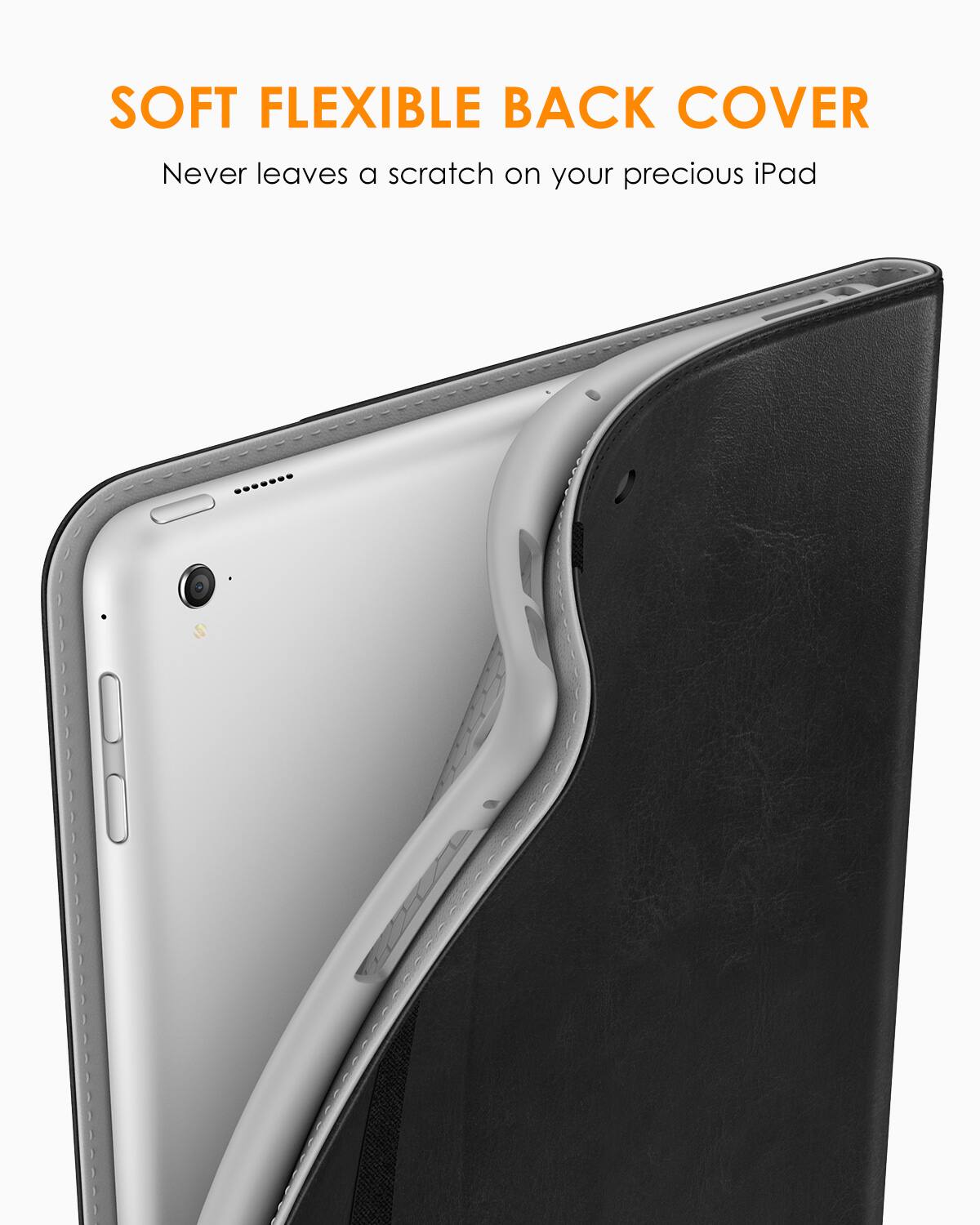 SOFT FLEXIBLE BACK COVER  
Never leaves a scratch on your precious iPad