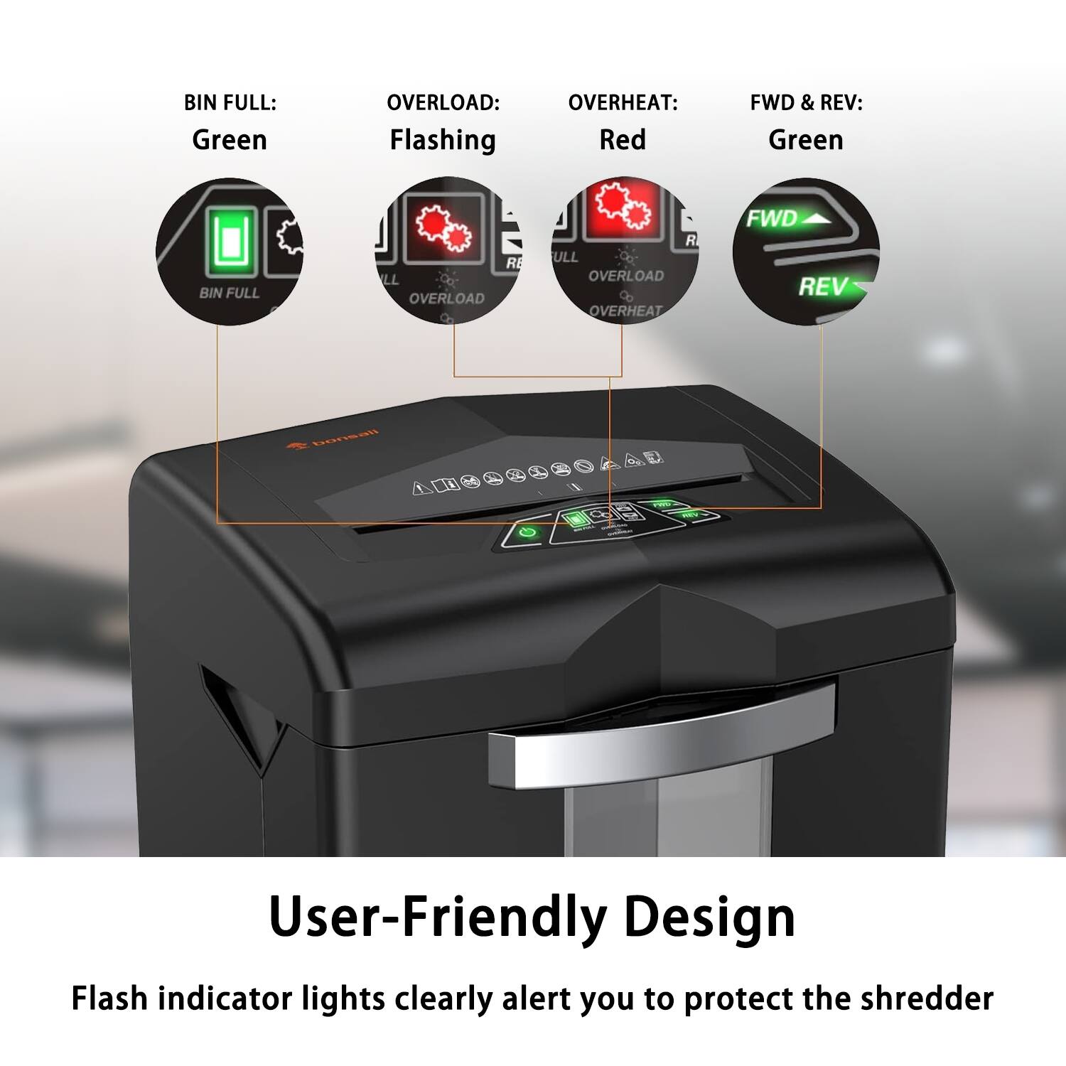BIN FULL: Green  
OVERLOAD: Flashing  
OVERHEAT: Red  
FWD & REV: Green  

User-Friendly Design  
Flash indicator lights clearly alert you to protect the shredder