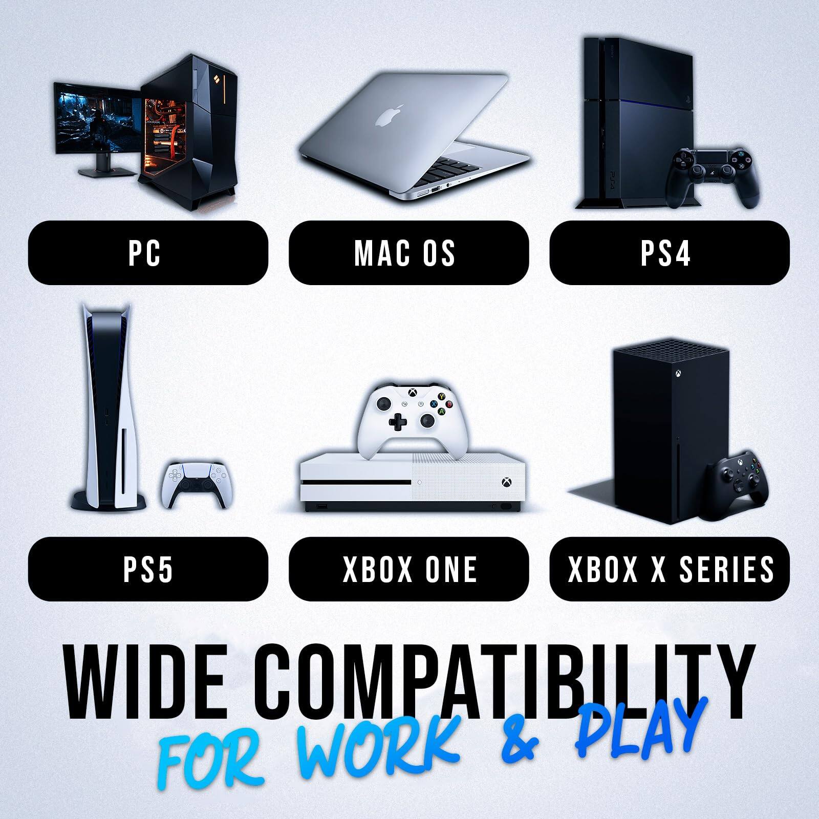 PC  
MAC OS  
PS4  
PS5  
XBOX ONE  
XBOX X SERIES  

WIDE COMPATIBILITY  
FOR WORK & PLAY