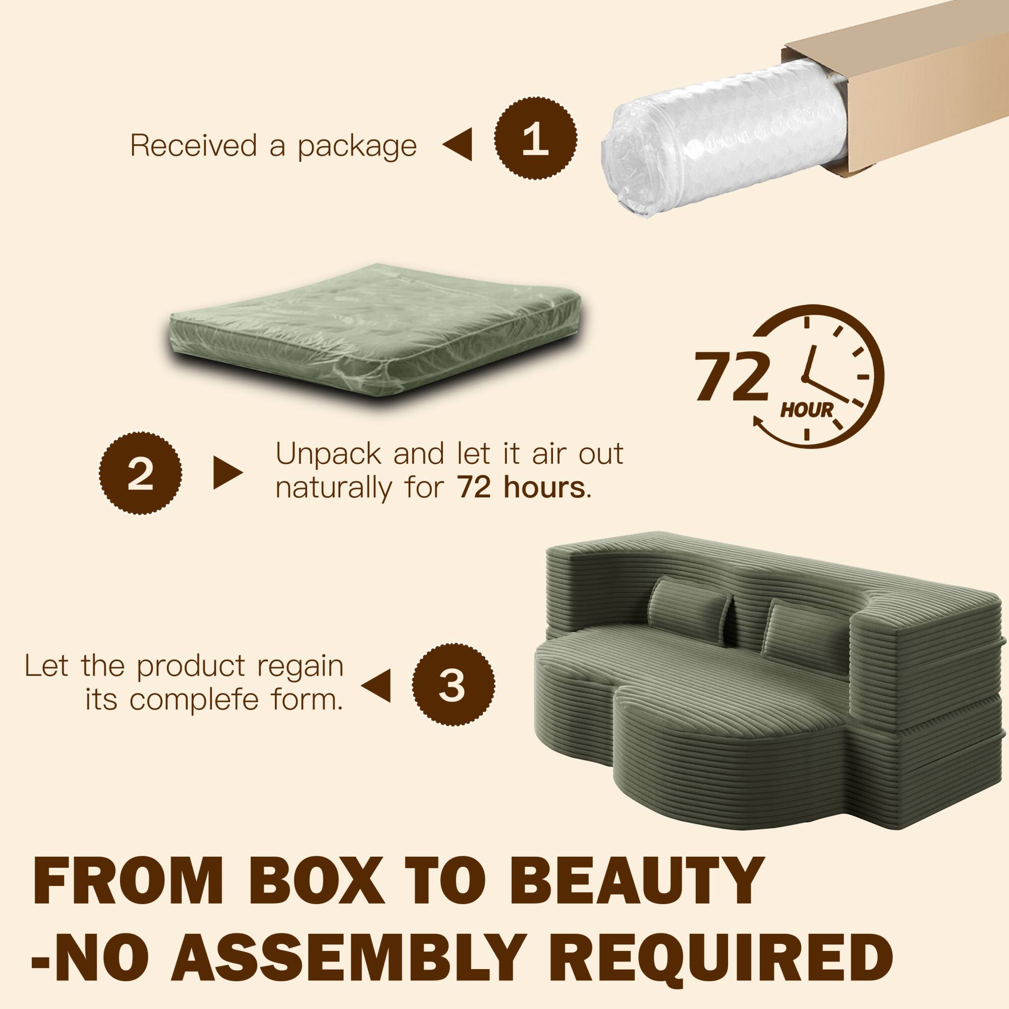 1. Received a package

2. Unpack and let it air out naturally for 72 hours.

3. Let the product regain its complete form.

FROM BOX TO BEAUTY - NO ASSEMBLY REQUIRED