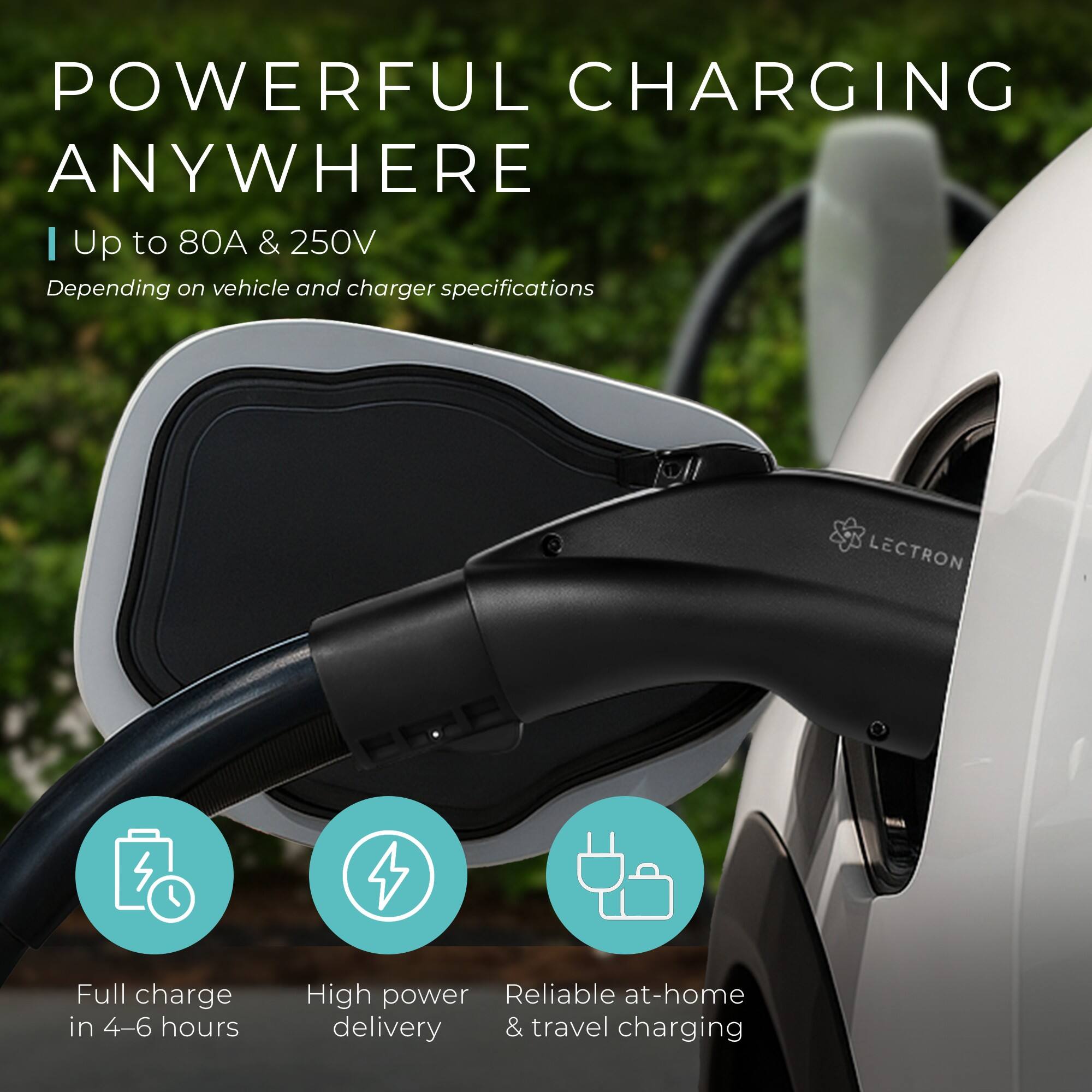 POWERFUL CHARGING ANYWHERE

Up to 80A & 250V  
Depending on vehicle and charger specifications

- Full charge in 4-6 hours
- High power delivery
- Reliable at-home & travel charging
