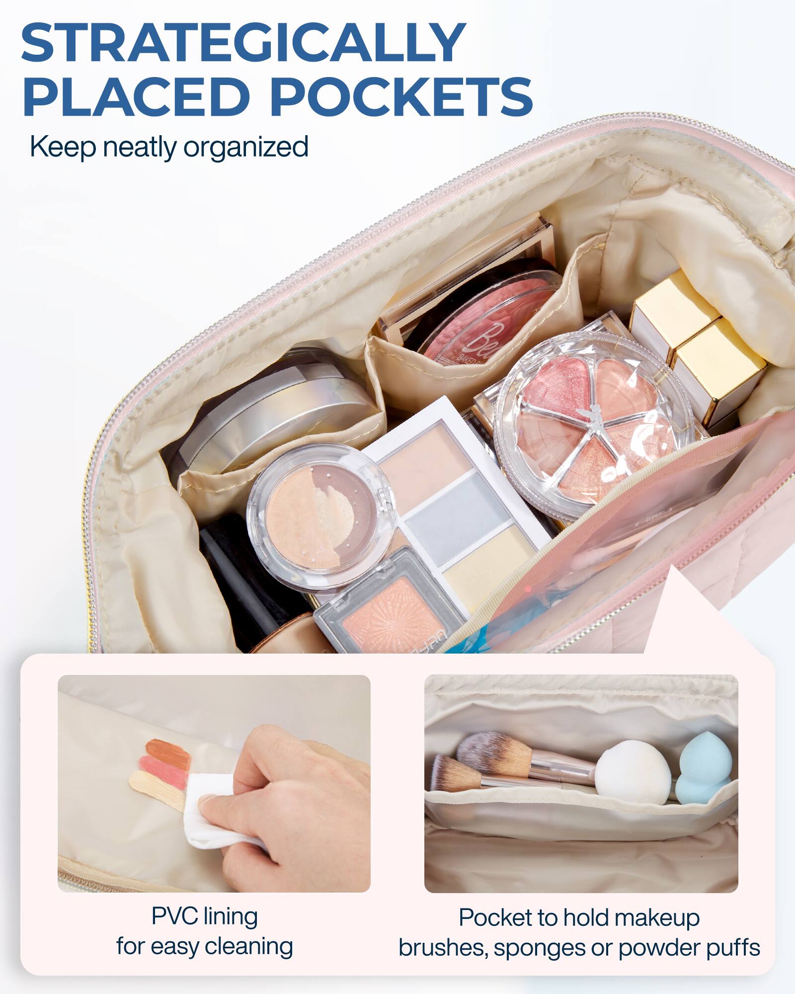STRATEGICALLY PLACED POCKETS  
Keep neatly organized

PVC lining for easy cleaning

Pocket to hold makeup brushes, sponges or powder puffs