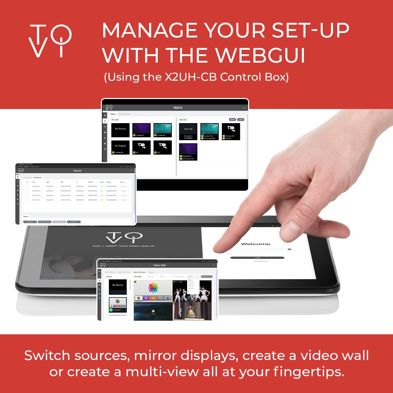 MANAGE YOUR SET-UP WITH THE WEBGUI  
(Using the X2UH-CB Control Box)

Switch sources, mirror displays, create a video wall or create a multi-view all at your fingertips.