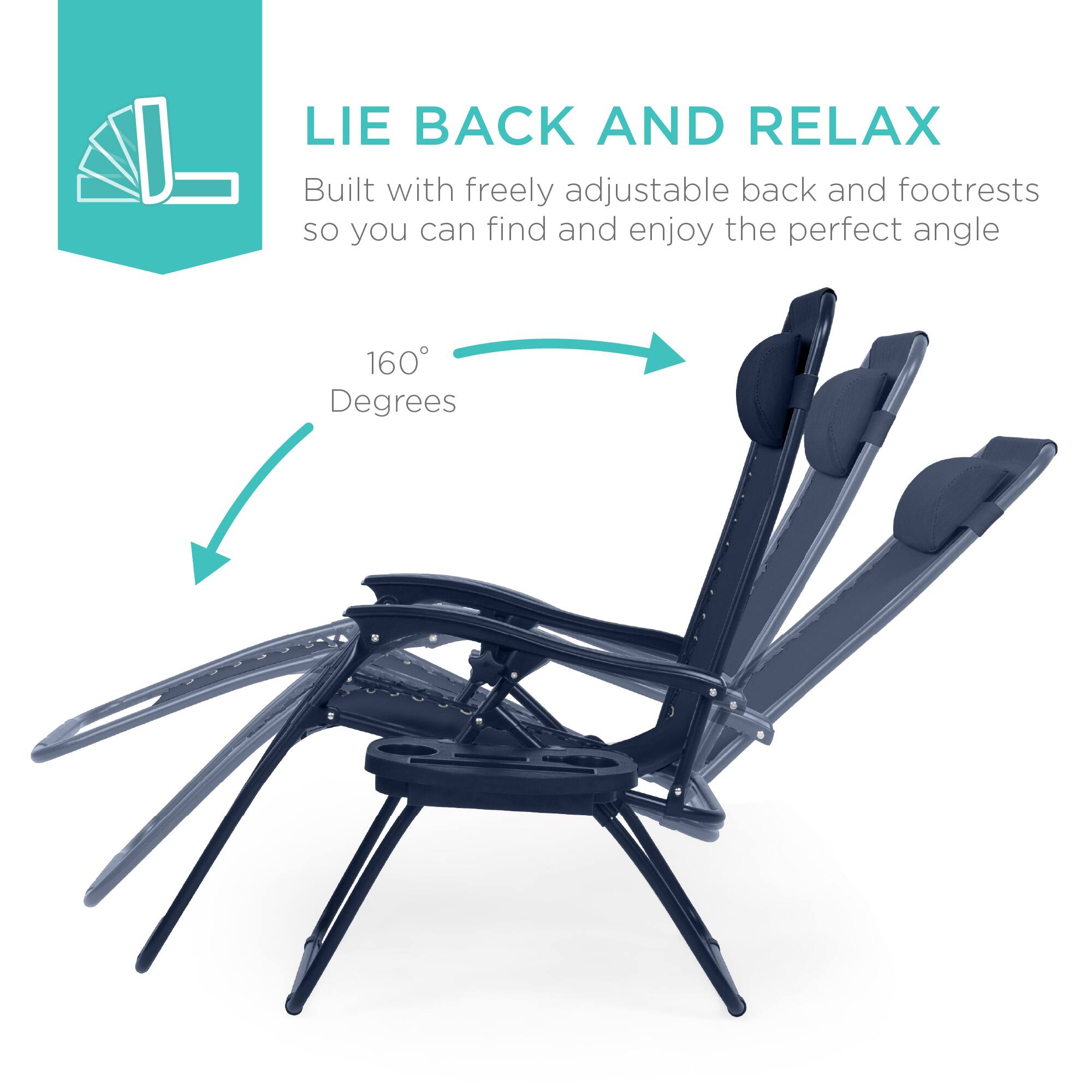 LIE BACK AND RELAX  
Built with freely adjustable back and footrests so you can find and enjoy the perfect angle  
160° Degrees