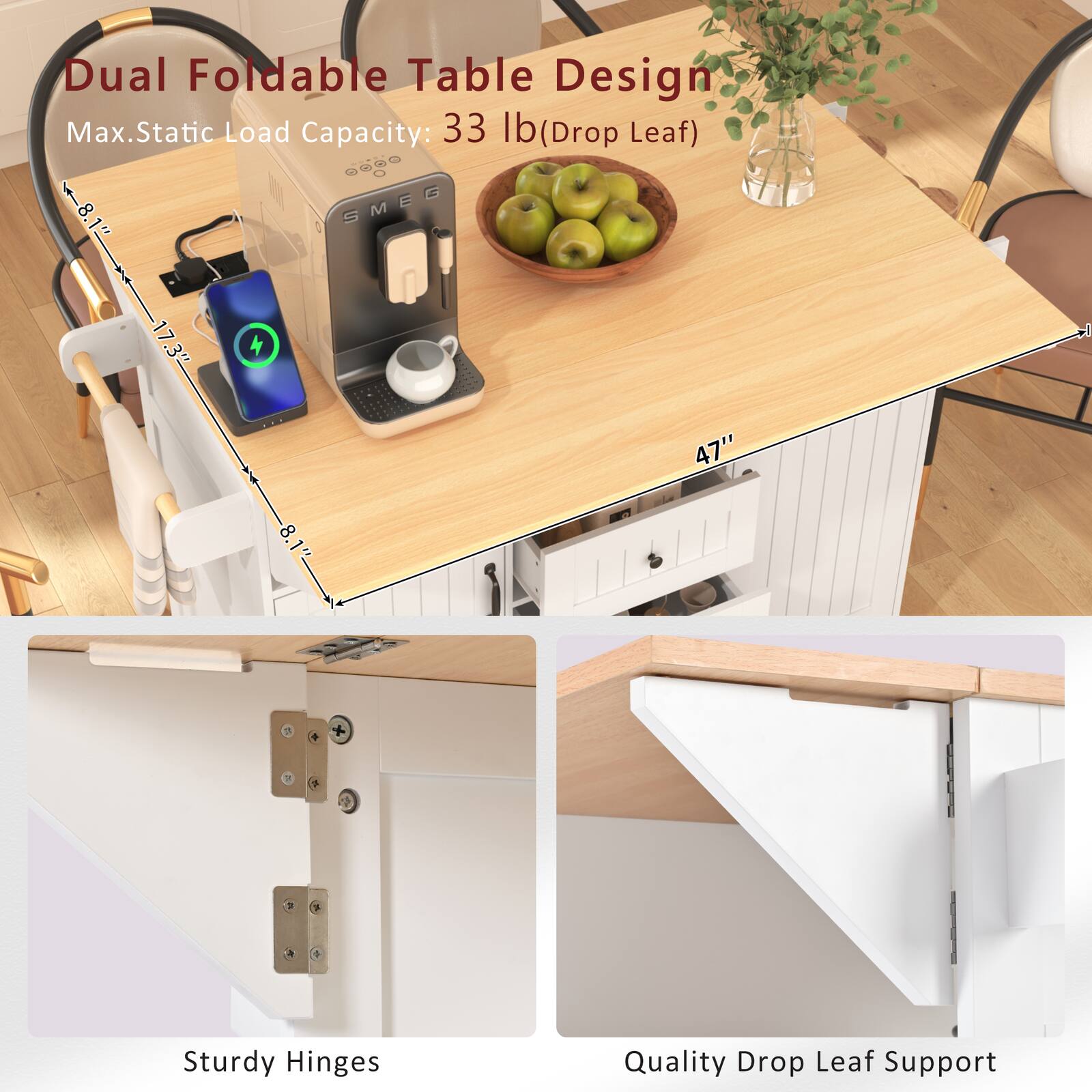 Dual Foldable Table Design  
Max. Static Load Capacity: 33 lb (Drop Leaf)  

Design  
Drop Leaf  

Sturdy Hinges  

Quality Drop Leaf Support