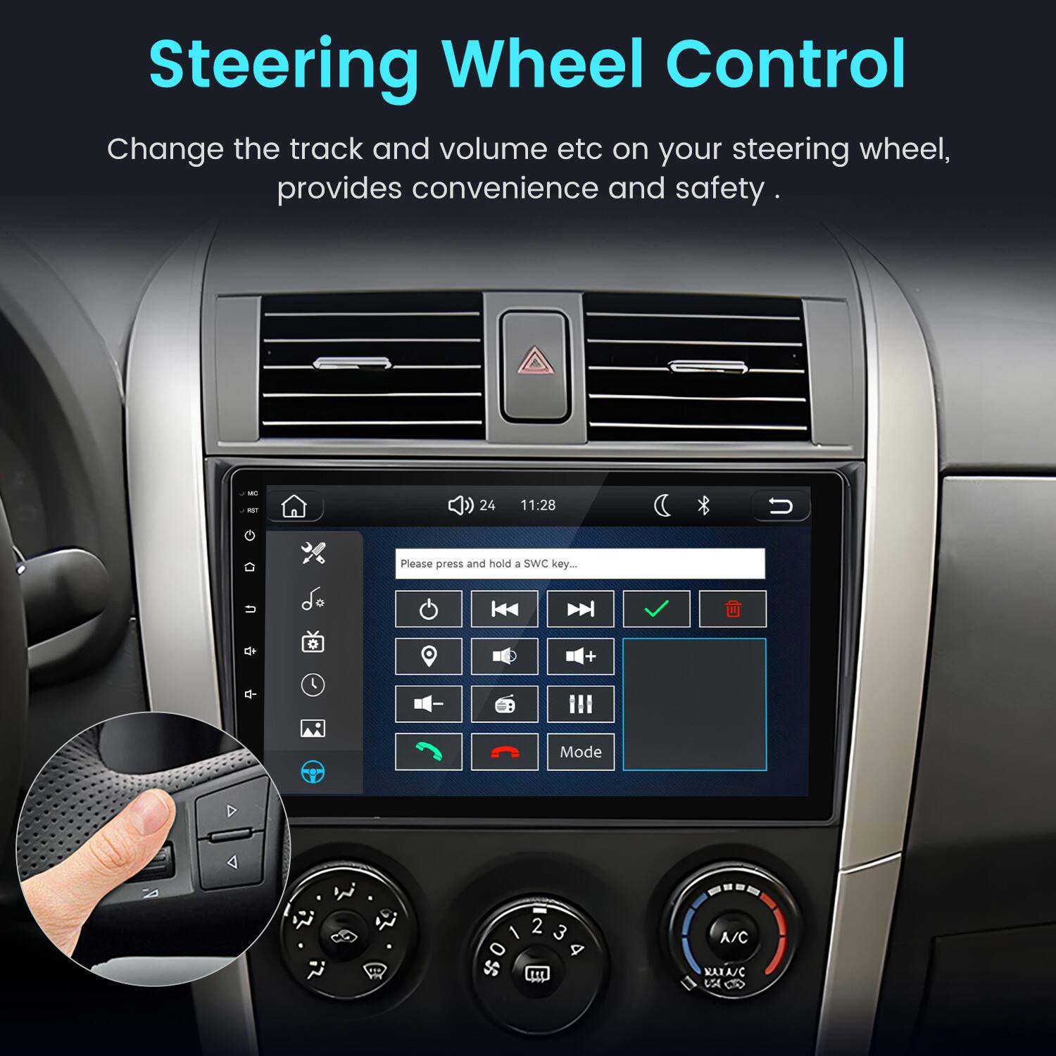 Steering Wheel Control  
Change the track and volume etc on your steering wheel, provides convenience and safety.  

MC RST  
24  
11:28  
Please press and hold a SWC key...  

Mode  
2 1 3 0 P $  
A/C NAXA/C VA