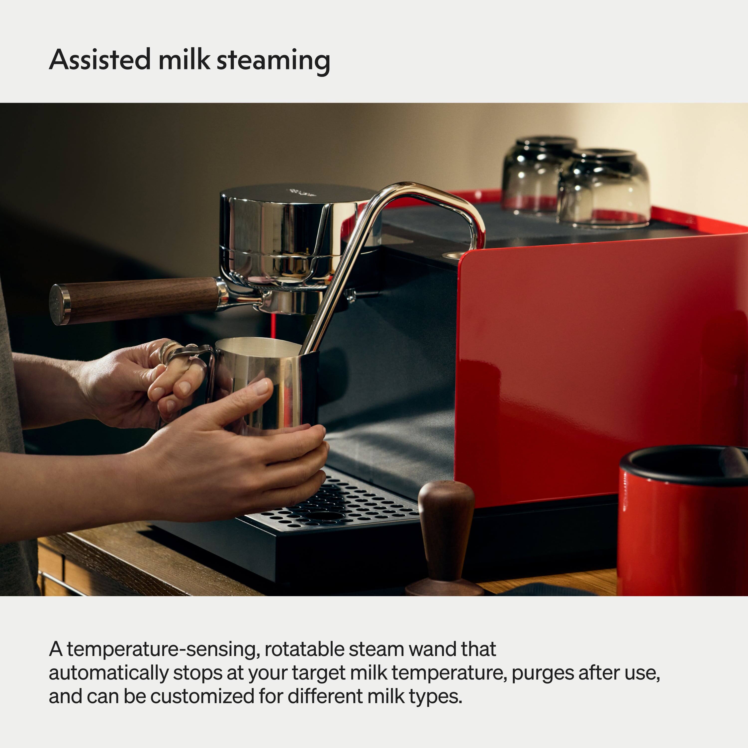 Assisted milk steaming

A temperature-sensing, rotatable steam wand that automatically stops at your target milk temperature, purges after use, and can be customized for different milk types.