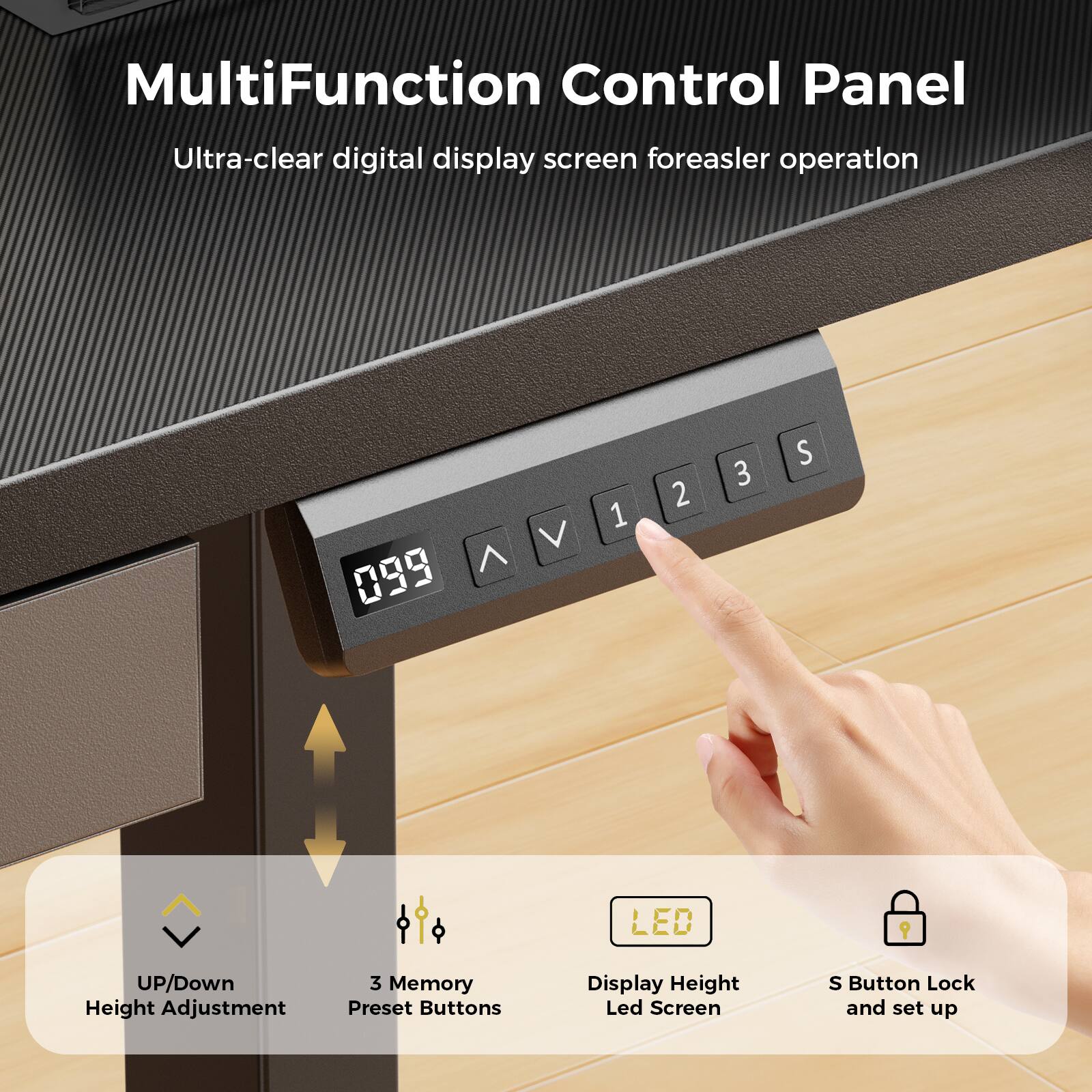 MultiFunction Control Panel

Ultra-clear digital display screen for easier operation

- UP/Down Height Adjustment
- 3 Memory Preset Buttons
- Display Height Led Screen
- S Button Lock and set up