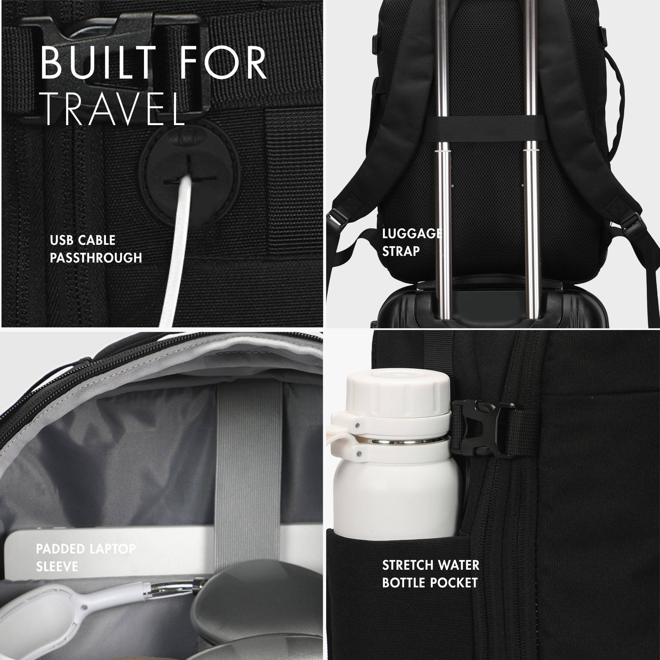 BUILT FOR TRAVEL  
USB CABLE PASSTHROUGH  
LUGGAGE STRAP  
PADDED LAPTOP SLEEVE  
STRETCH WATER BOTTLE POCKET