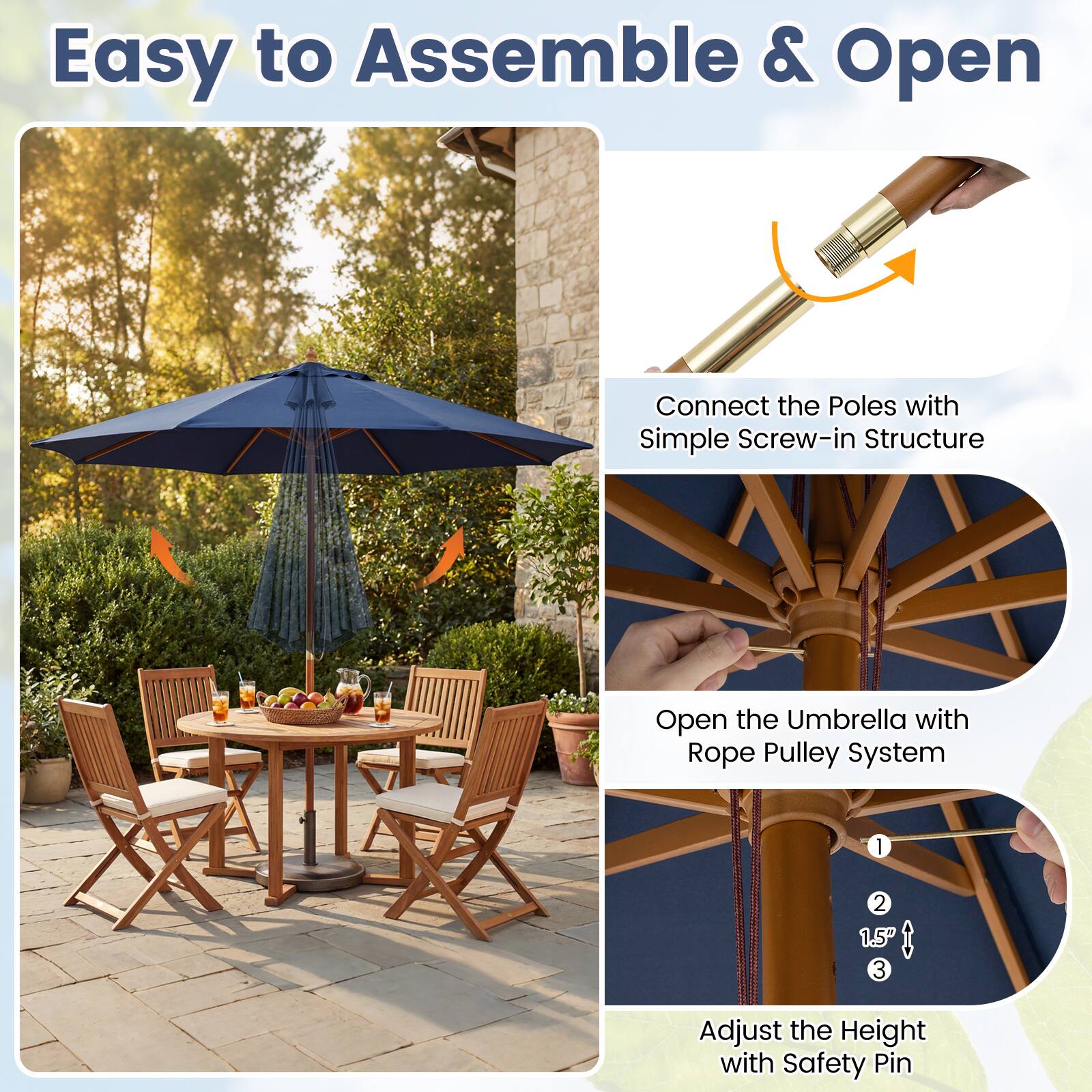 Easy to Assemble & Open

Connect the Poles with Simple Screw-in Structure

Open the Umbrella with Rope Pulley System

Adjust the Height with Safety Pin

1.5"