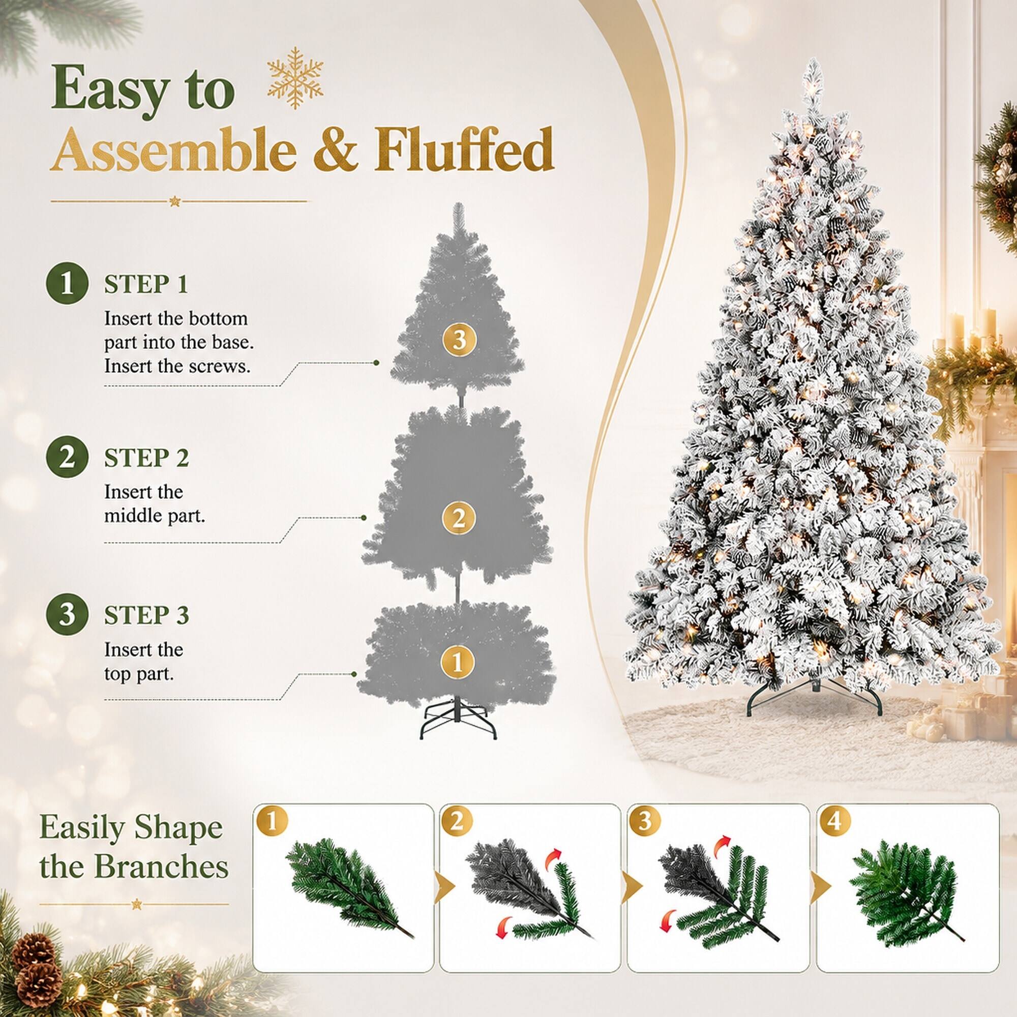 Easy to Assemble & Fluffed

1. STEP 1
   - Insert the bottom part into the base. Insert the screws.

2. STEP 2
   - Insert the middle part.

3. STEP 3
   - Insert the top part.

Easily Shape the Branches