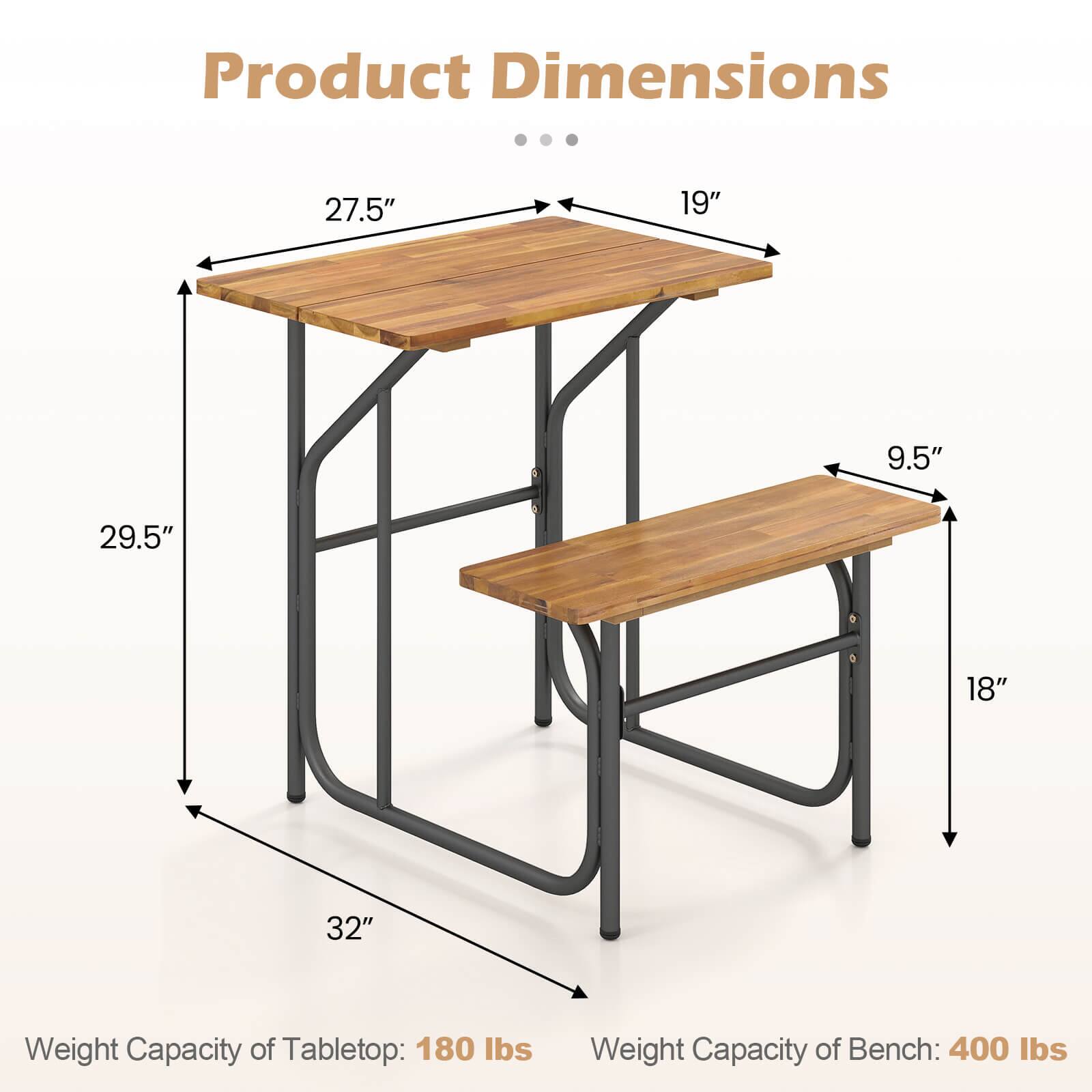 Product Dimensions

- Length of Tabletop: 27.5"
- Width of Tabletop: 19"
- Height of Tabletop: 29.5"
- Length of Bench: 32"
- Width of Bench: 18"
- Height of Bench: 9.5"

Weight Capacity of Tabletop: 180 lbs

Weight Capacity of Bench: 400 lbs