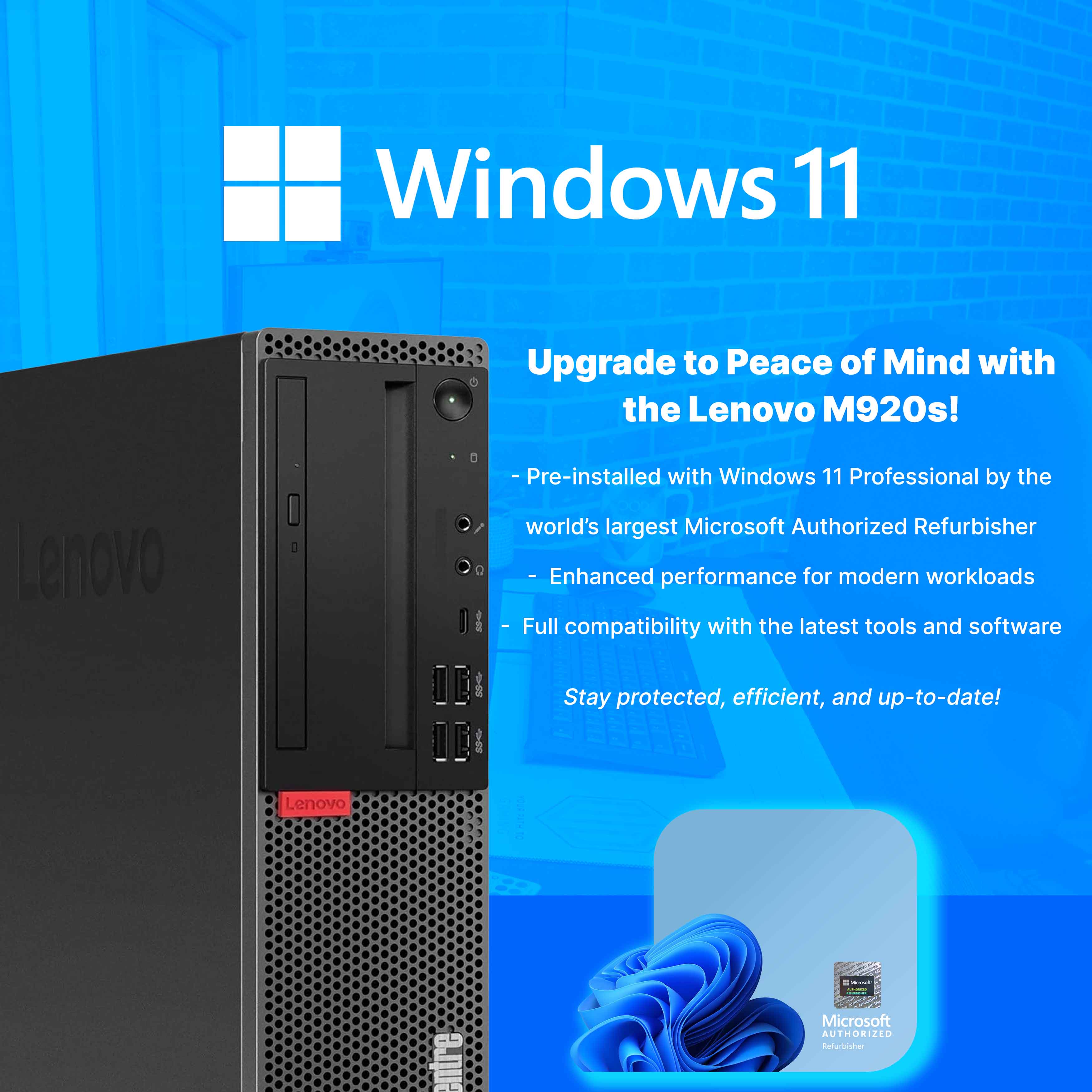 Windows 11

Upgrade to Peace of Mind with the Lenovo M920s!

- Pre-installed with Windows 11 Professional by the world's largest Microsoft Authorized Refurbisher
- Enhanced performance for modern workloads
- Full compatibility with the latest tools and software
- Stay protected, efficient, and up-to-date!

Microsoft Authorized Refurbisher