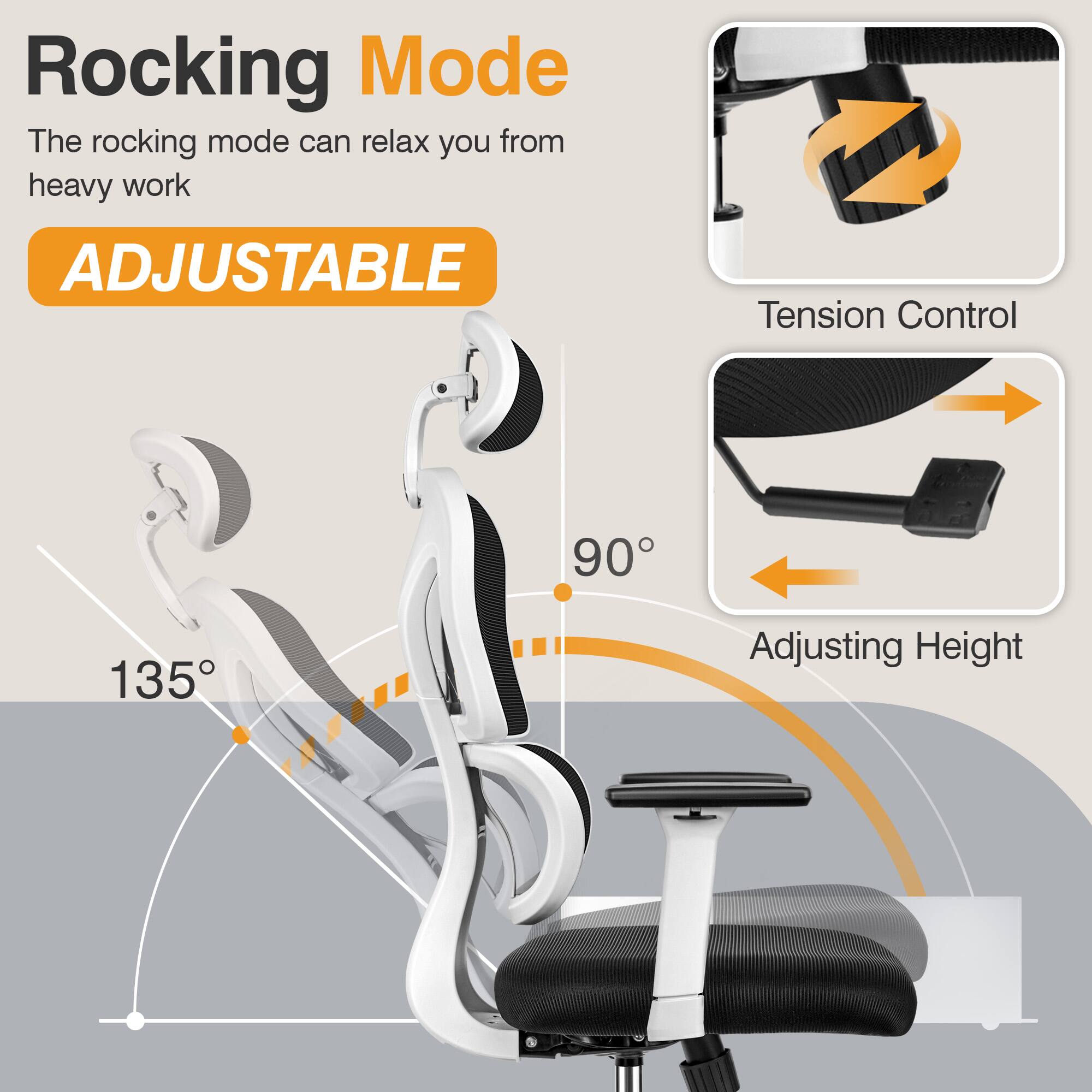 Rocking Mode  
The rocking mode can relax you from heavy work  

ADJUSTABLE  

Tension Control  

Adjusting Height  

90°  

135°