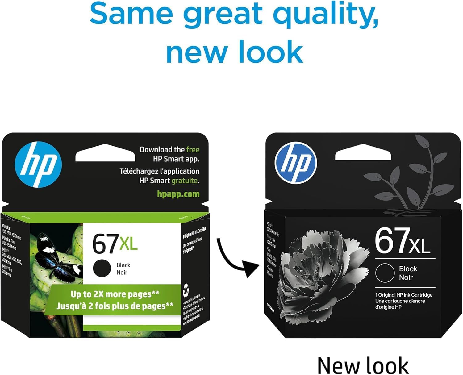 Same great quality, new look

Download the free HP Smart app.
Téléchargez l'application HP Smart gratuite.
hpapp.com

67XL Black Noir
Up to 2X more pages**
Jusqu'à 2 fois plus de pages**

1 Original HP Ink Cartridge
Une cartouche d'encre d'origine HP

New look