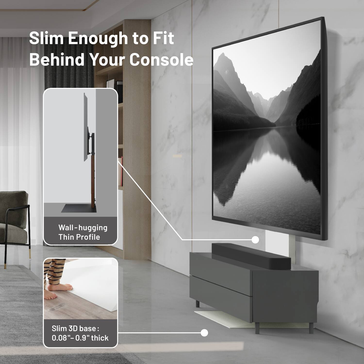 Slim Enough to Fit Behind Your Console  
Wall-hugging Thin Profile  
Slim 3D base: 0.08"-0.9" thick