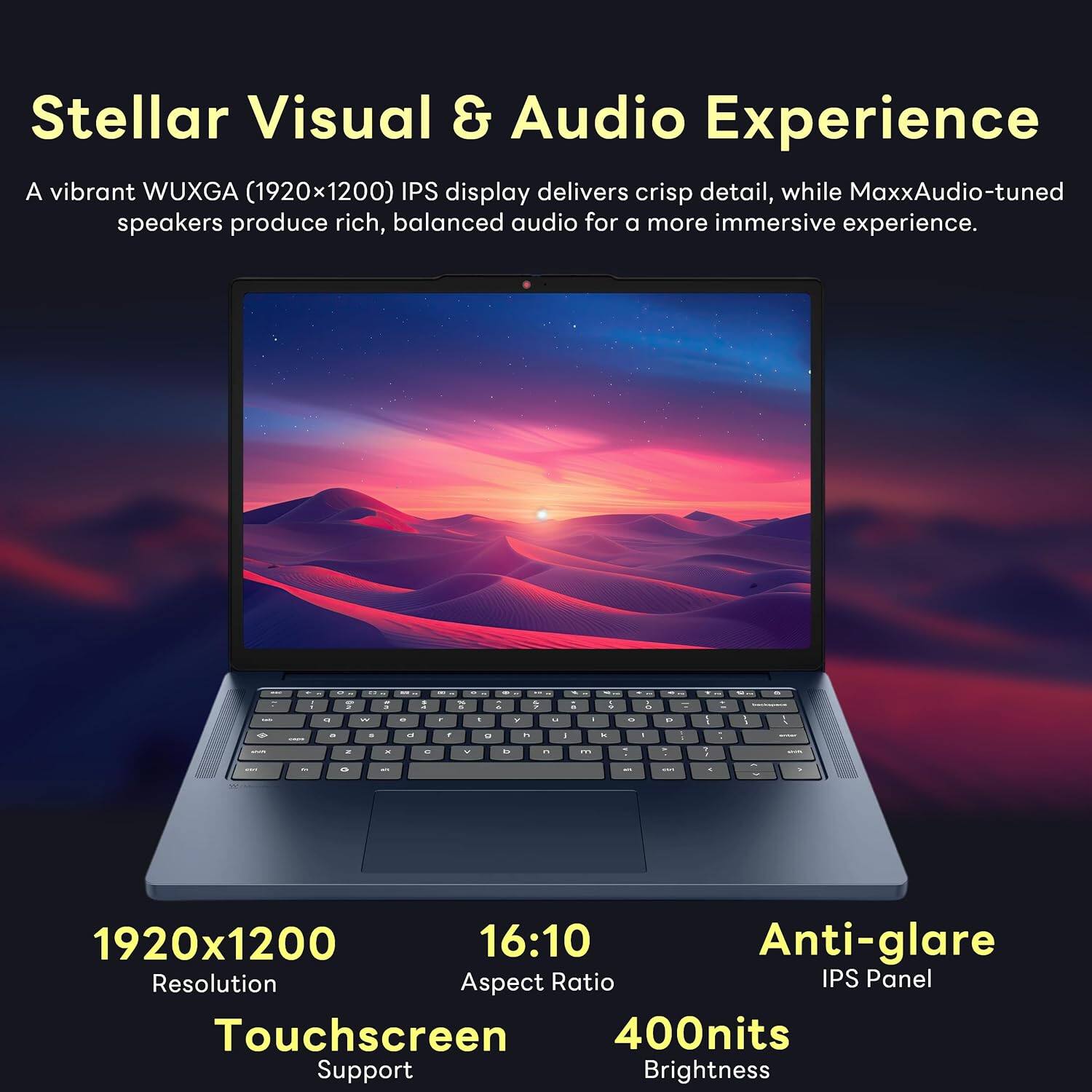 Stellar Visual & Audio Experience

A vibrant WUXGA (1920x1200) IPS display delivers crisp detail, while MaxxAudio-tuned speakers produce rich, balanced audio for a more immersive experience.

- 1920x1200 Resolution
- 16:10 Aspect Ratio
- Anti-glare IPS Panel
- Touchscreen Support
- 400nits Brightness