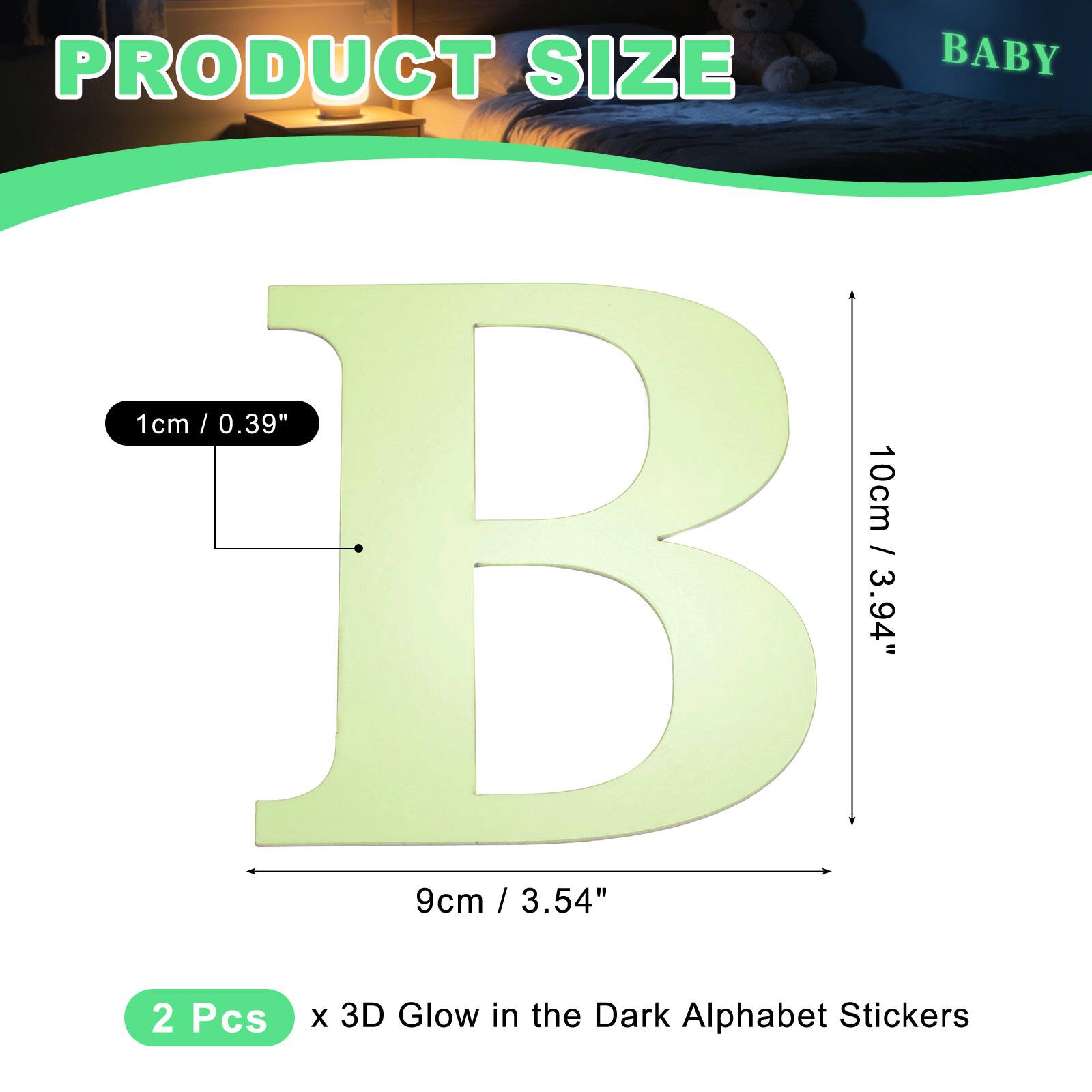 PRODUCT SIZE

BABY

1cm / 0.39"  
10cm / 3.94"  
9cm / 3.54"  

2 Pcs x 3D Glow in the Dark Alphabet Stickers