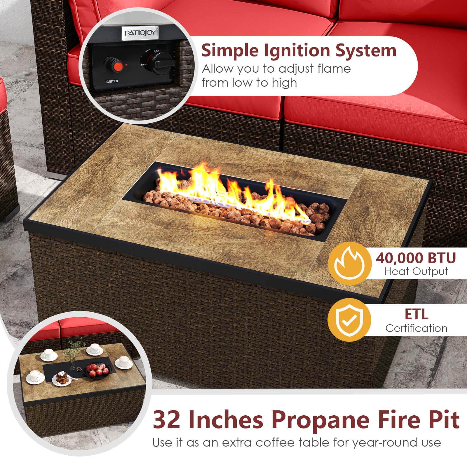 PATIOJOY  
Simple Ignition System  
Allow you to adjust flame from low to high  

40,000 BTU Heat Output  

ETL Certification  

32 Inches Propane Fire Pit  
Use it as an extra coffee table for year-round use
