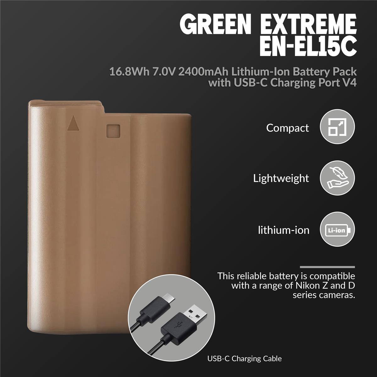 GREEN EXTREME EN-EL15C 16.8Wh 7.0V 2400mAh Lithium-lon Battery Pack with USB-C Charging Port V4 Compact Lightweight lithium-ion Li-ion This reliable battery is compatible with a range of Nikon Z and D series cameras. S USB-C Charging Cable