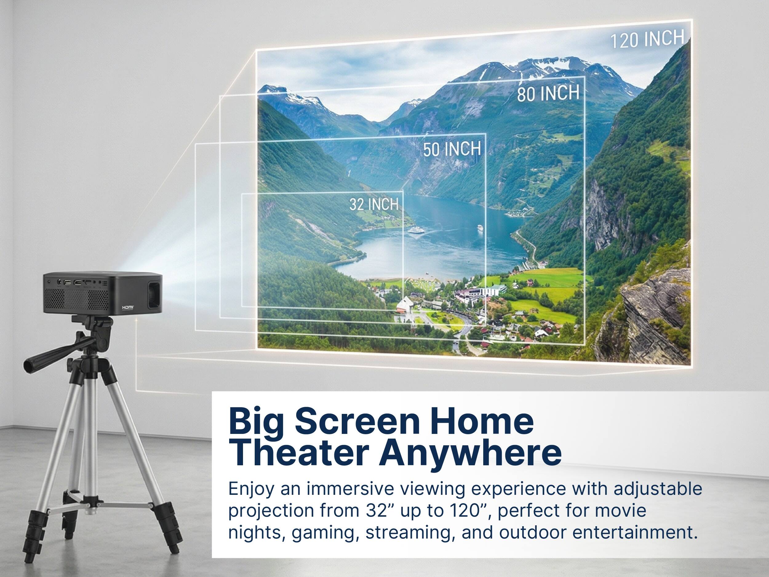 120 INCH 80 INCH 50 INCH 32 INCH

Big Screen Home Theater Anywhere

Enjoy an immersive viewing experience with adjustable projection from 32" up to 120", perfect for movie nights, gaming, streaming, and outdoor entertainment.