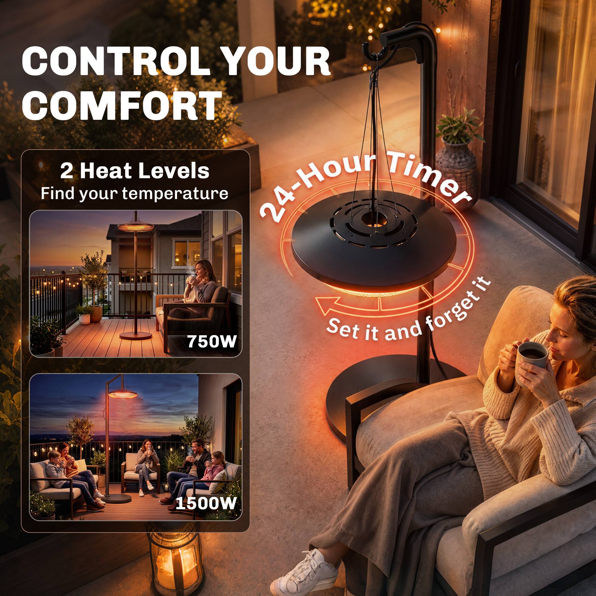 CONTROL YOUR COMFORT

2 Heat Levels
Find your temperature

24-Hour Timer
Set it and forget it

750W

1500W