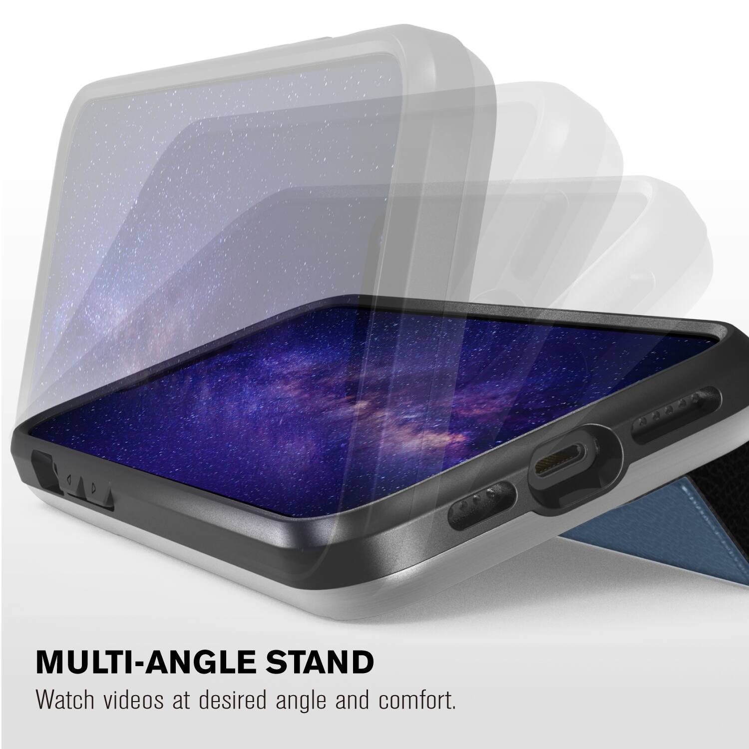 MULTI-ANGLE STAND
Watch videos at desired angle and comfort.