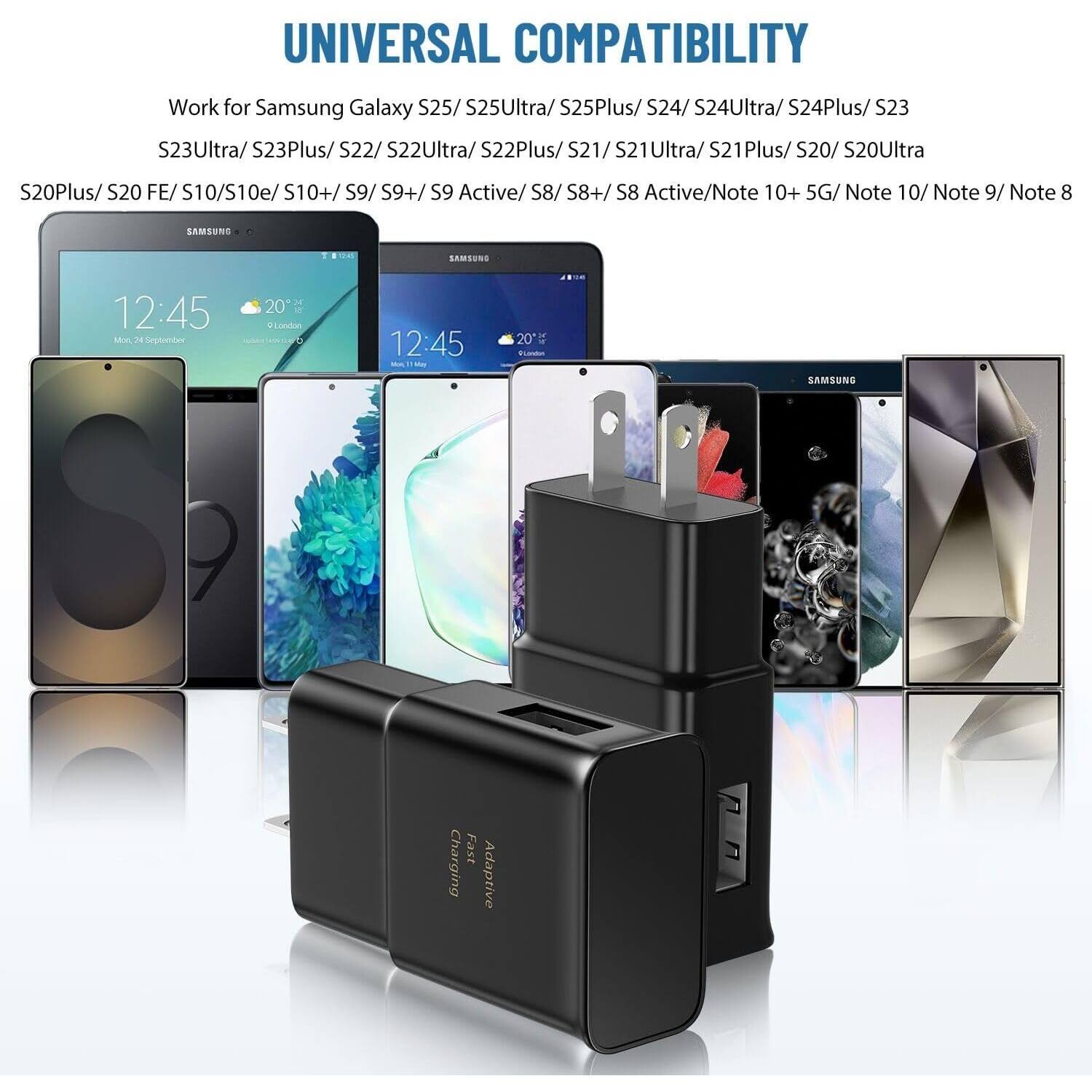 UNIVERSAL COMPATIBILITY
Work for Samsung Galaxy S25/ S25Ultra/ S25Plus/ S24/ S24Ultra/ S24Plus/ S23 S23Ultra/ S23Plus/ S22/ S22Ultra/ S22Plus/ S21/ S21 Ultra/ S21Plus/ S20/ S20Ultra S20Plus/ S20 FE S10/S10e/ S10+/ S9/ S9+/ S9 Active/ S8/ S8+/ S8 Active/Note 10+ 5G/ Note 10/ Note 9/ Note 8

SAMSUNG
Charging Fast Adaptive