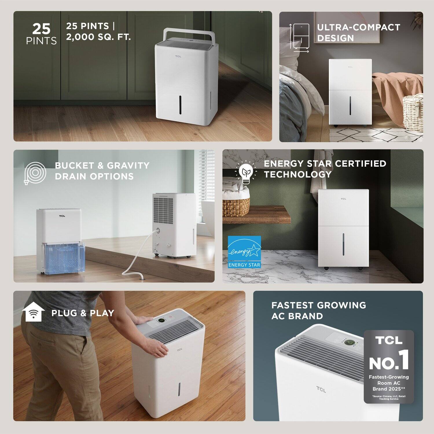 25 PINTS | 2,000 SQ. FT.  
ULTRA-COMPACT DESIGN  
BUCKET & GRAVITY DRAIN OPTIONS  
ENERGY STAR CERTIFIED TECHNOLOGY  
PLUG & PLAY  
FASTEST GROWING AC BRAND  
TCL No.1  
Fastest-Growing Room AC Brand 2025**  
ENERGY STAR CERTIFIED