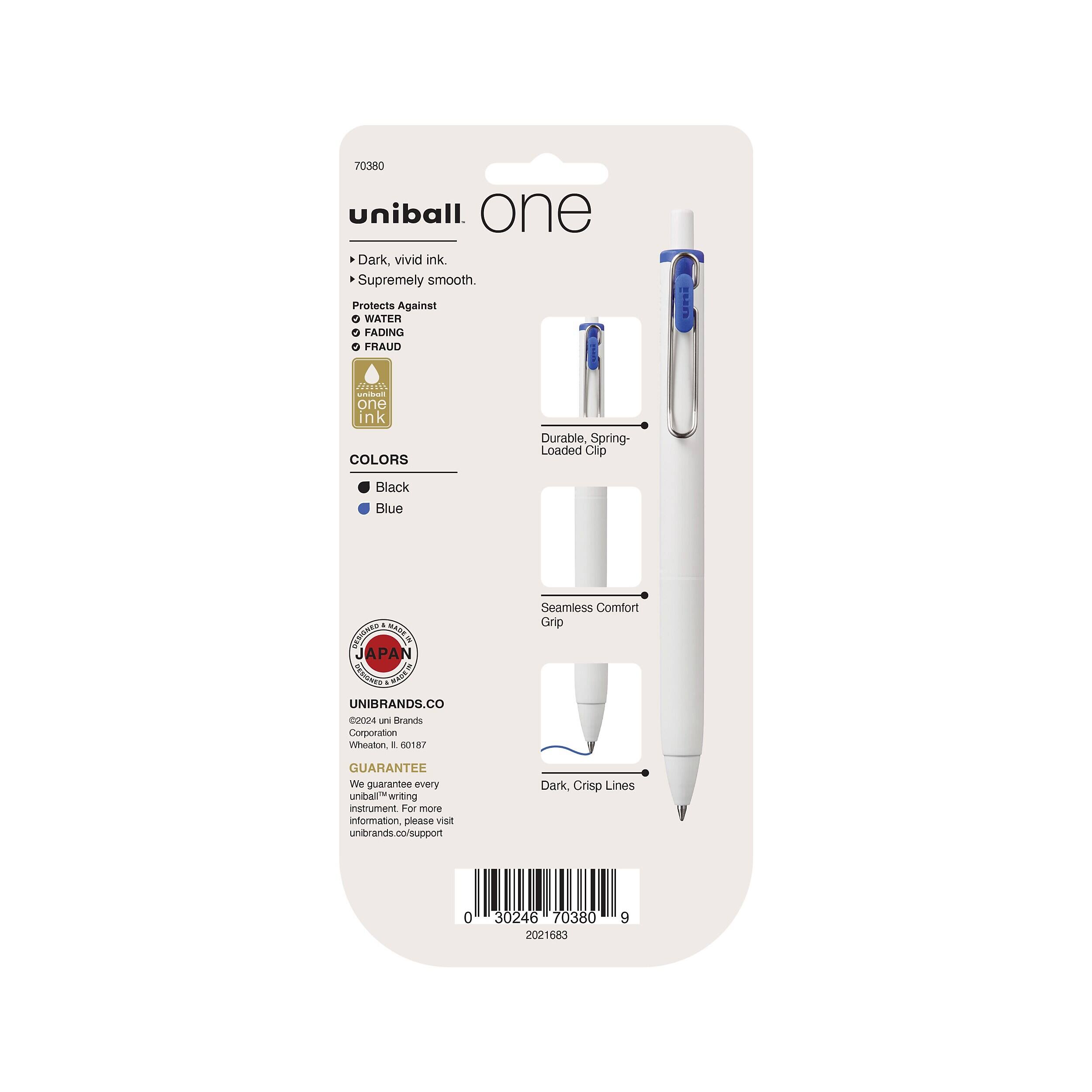 70380 uniball one Dark, vivid ink. Supremely smooth.  
Protects Against WATER, FADING, FRAUD  
one  
COLORS  
Durable, Spring-Loaded Clip  
Black Blue  
SENDIESO PH SOAR JAPAN GINDISMO MADEIN UNIBRANDS.CO 2024 uni Brands Corporation Wheaton, IL 60187  
Seamless Comfort Grip  
GUARANTEE We guarantee every uniball writing instrument For more information, please visit unibrands.co/support  
Dark, Crisp Lines  
0  
30246 70380 2021683  
9