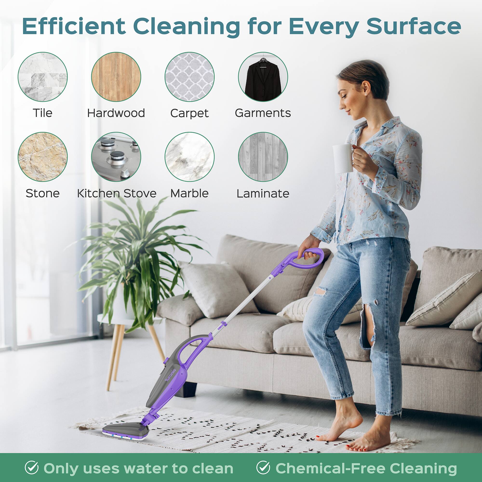 Efficient Cleaning for Every Surface

Tile  
Hardwood  
Carpet  
Garments  
Stone  
Kitchen Stove  
Marble  
Laminate  

Only uses water to clean  
Chemical-Free Cleaning