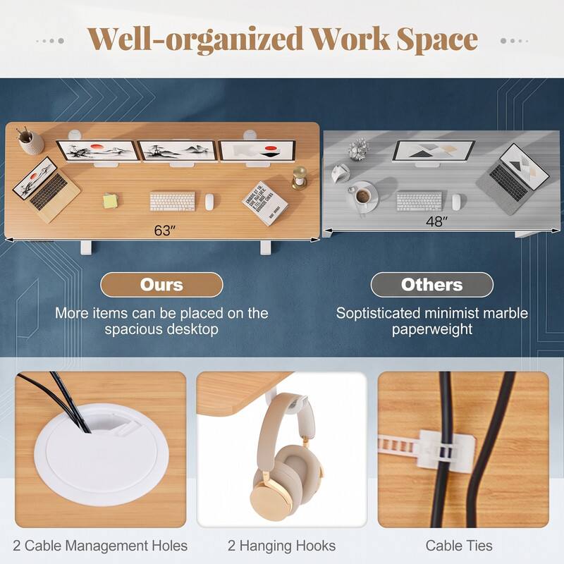 Well-organized Work Space

63" | 48"

Ours
More items can be placed on the spacious desktop

Others
Sophisticated minimalist marble paperweight

2 Cable Management Holes
2 Hanging Hooks
Cable Ties
