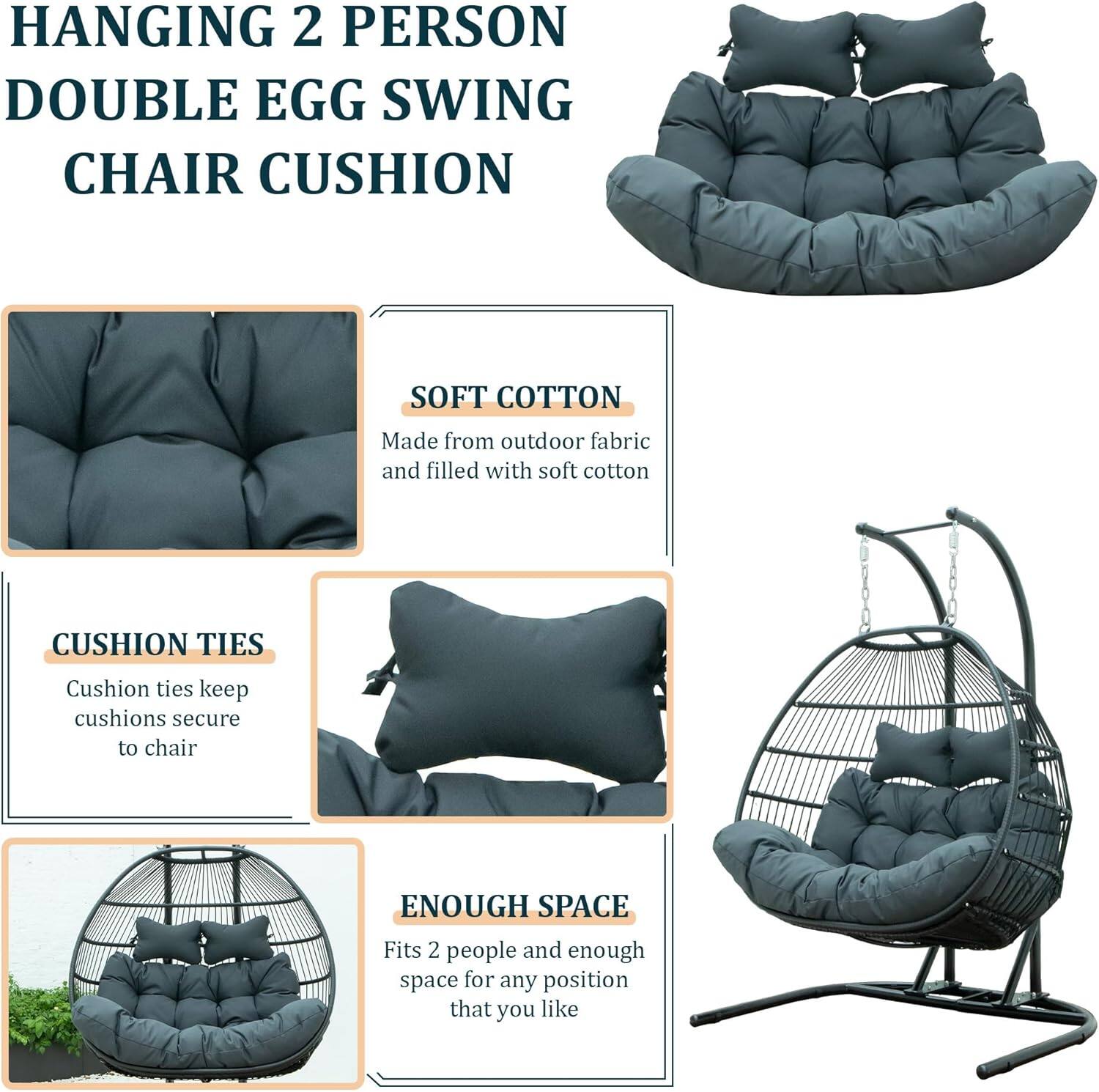HANGING 2 PERSON DOUBLE EGG SWING CHAIR CUSHION

SOFT COTTON
Made from outdoor fabric and filled with soft cotton

CUSHION TIES
Cushion ties keep cushions secure to chair

ENOUGH SPACE
Fits 2 people and enough space for any position that you like