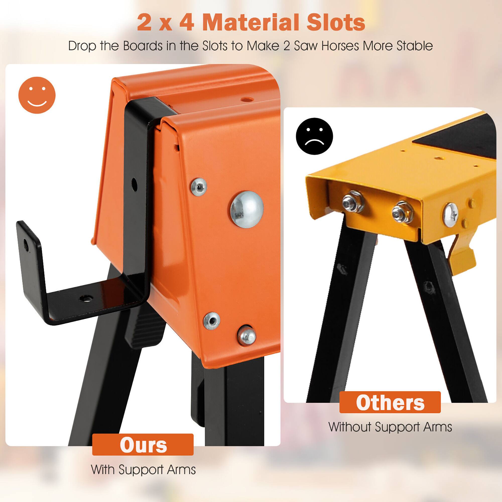 2 x 4 Material Slots  
Drop the Boards in the Slots to Make 2 Saw Horses More Stable  

Ours  
With Support Arms  

Others  
Without Support Arms