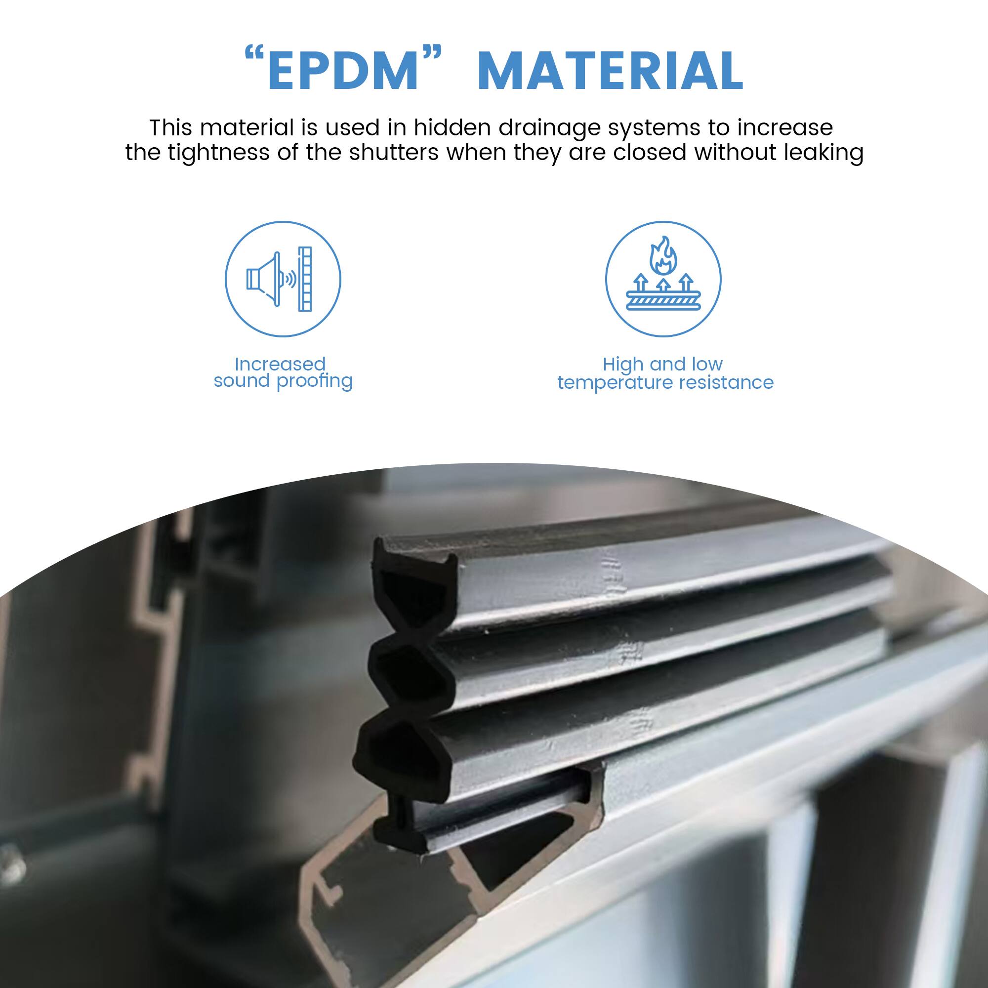 "EPDM" MATERIAL

This material is used in hidden drainage systems to increase the tightness of the shutters when they are closed without leaking.

- Increased sound proofing
- High and low temperature resistance