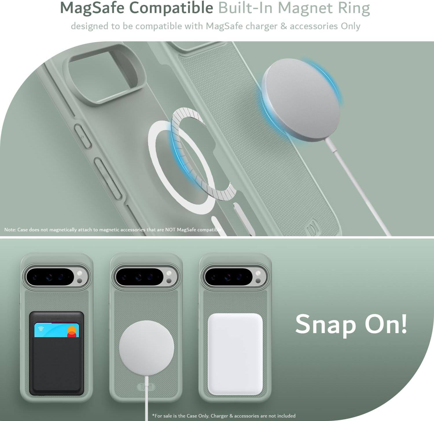 MagSafe Compatible Built-In Magnet Ring  
designed to be compatible with MagSafe charger & accessories Only  

Note: Case does not magnetically attach to magnetic accessories that are NOT MagSafe compatible  

Snap On!  

*For sale is the Case Only. Charger & accessories are not included