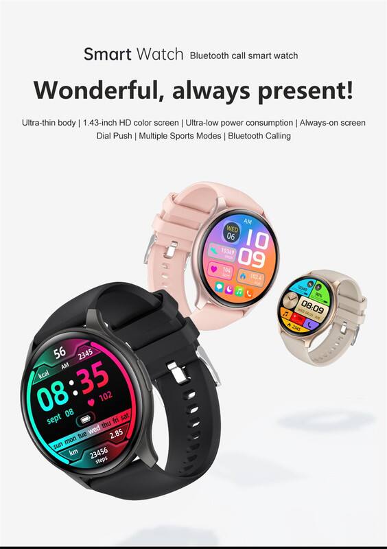 Smart Watch Bluetooth call smart watch  
Wonderful, always present!  

Ultra-thin body | 1.43-inch HD color screen | Ultra-low power consumption | Always-on screen  
Dial Push | Multiple Sports Modes | Bluetooth Calling  

56 2345 AM kcal 35 08:35 08 08 102 sept fri sat thu tue wed 2.85 mon sun km 23456 steps AM WED 06 10 I 10349 104 09 103.4 10349 90% F ED 08:09 04/25 104 AM A  2345