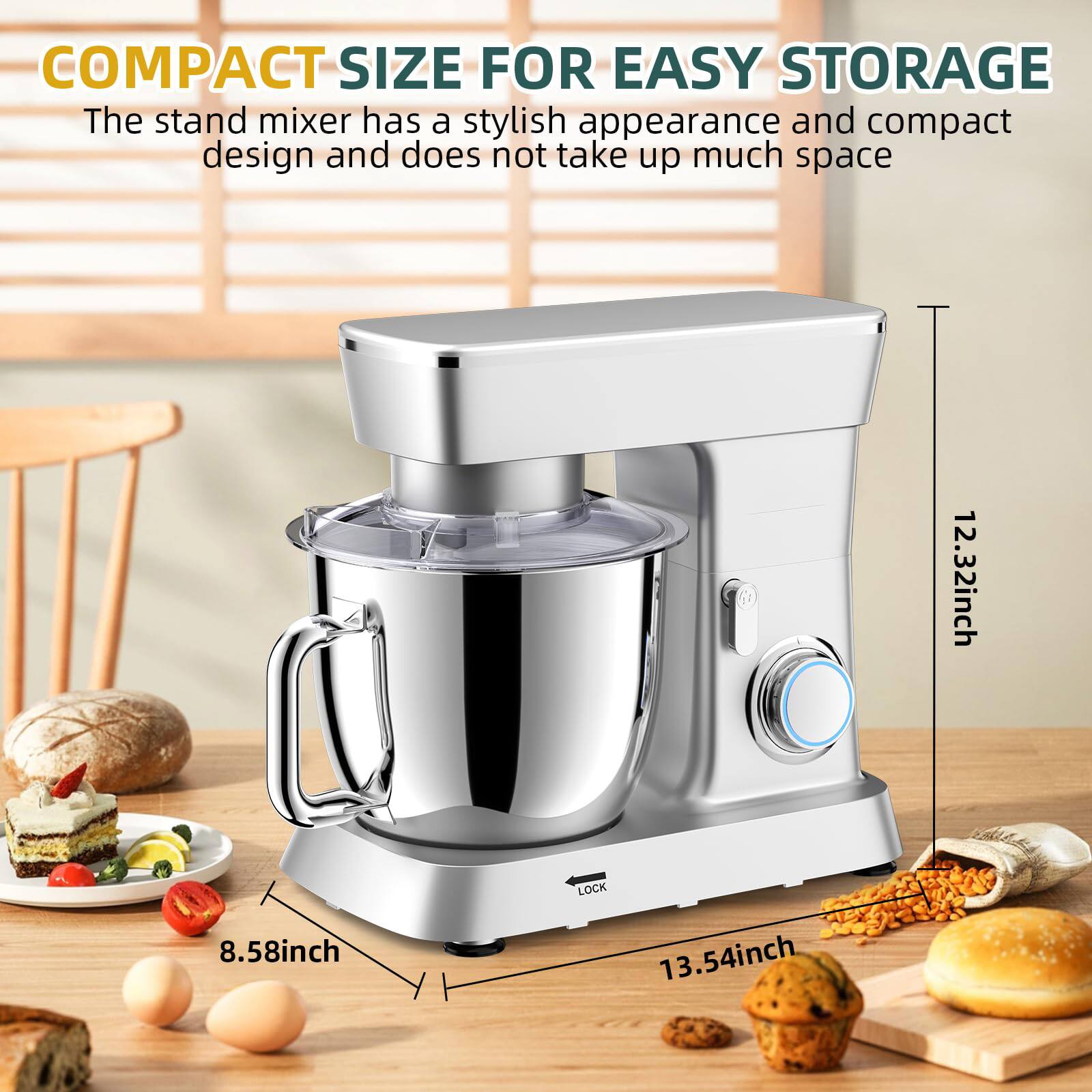 COMPACT SIZE FOR EASY STORAGE

The stand mixer has a stylish appearance and compact design and does not take up much space.

- 12.32 inch
- 8.58 inch
- 13.54 inch