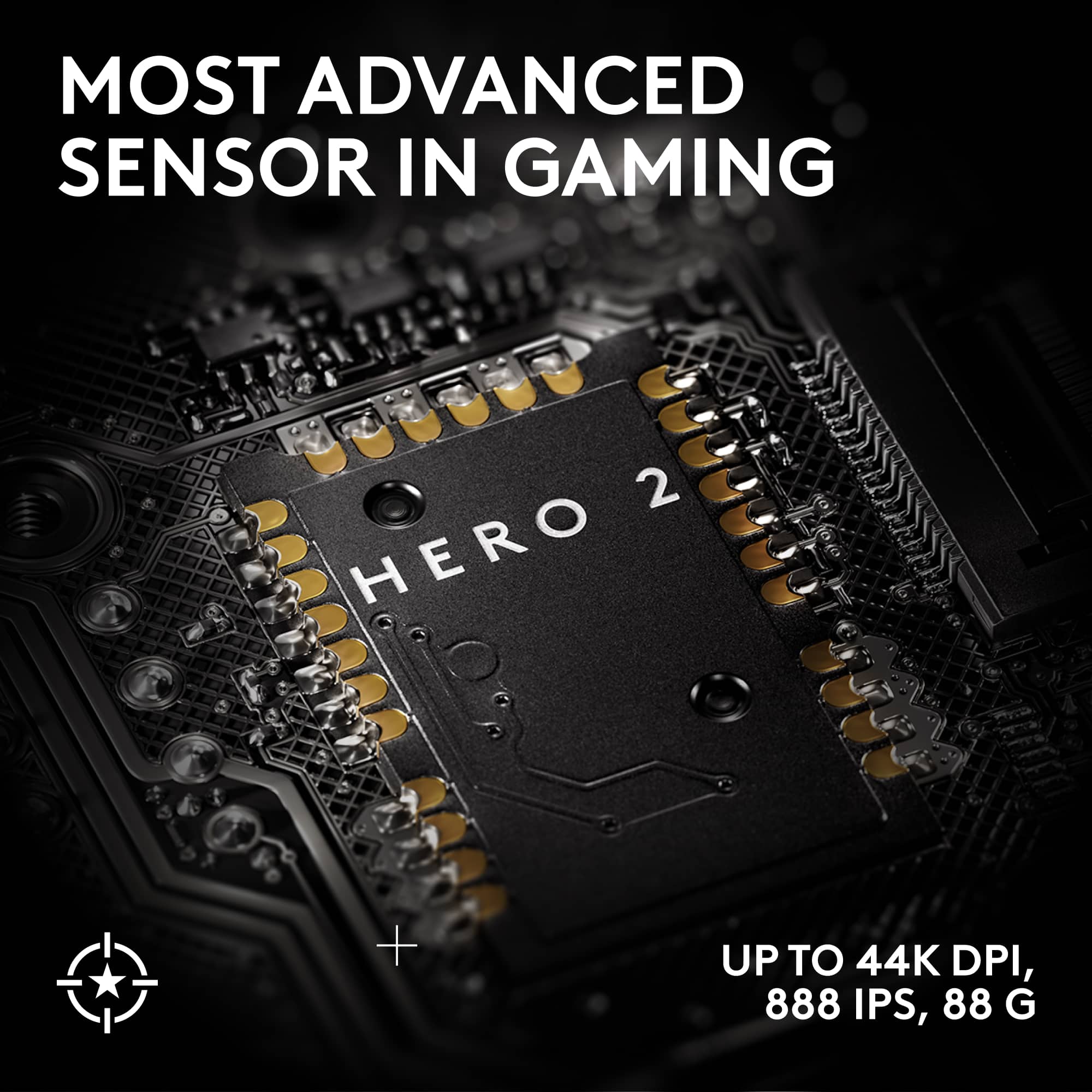 MOST ADVANCED SENSOR IN GAMING
HERO 2
UP TO 44K DPI, 888 IPS, 88 G
